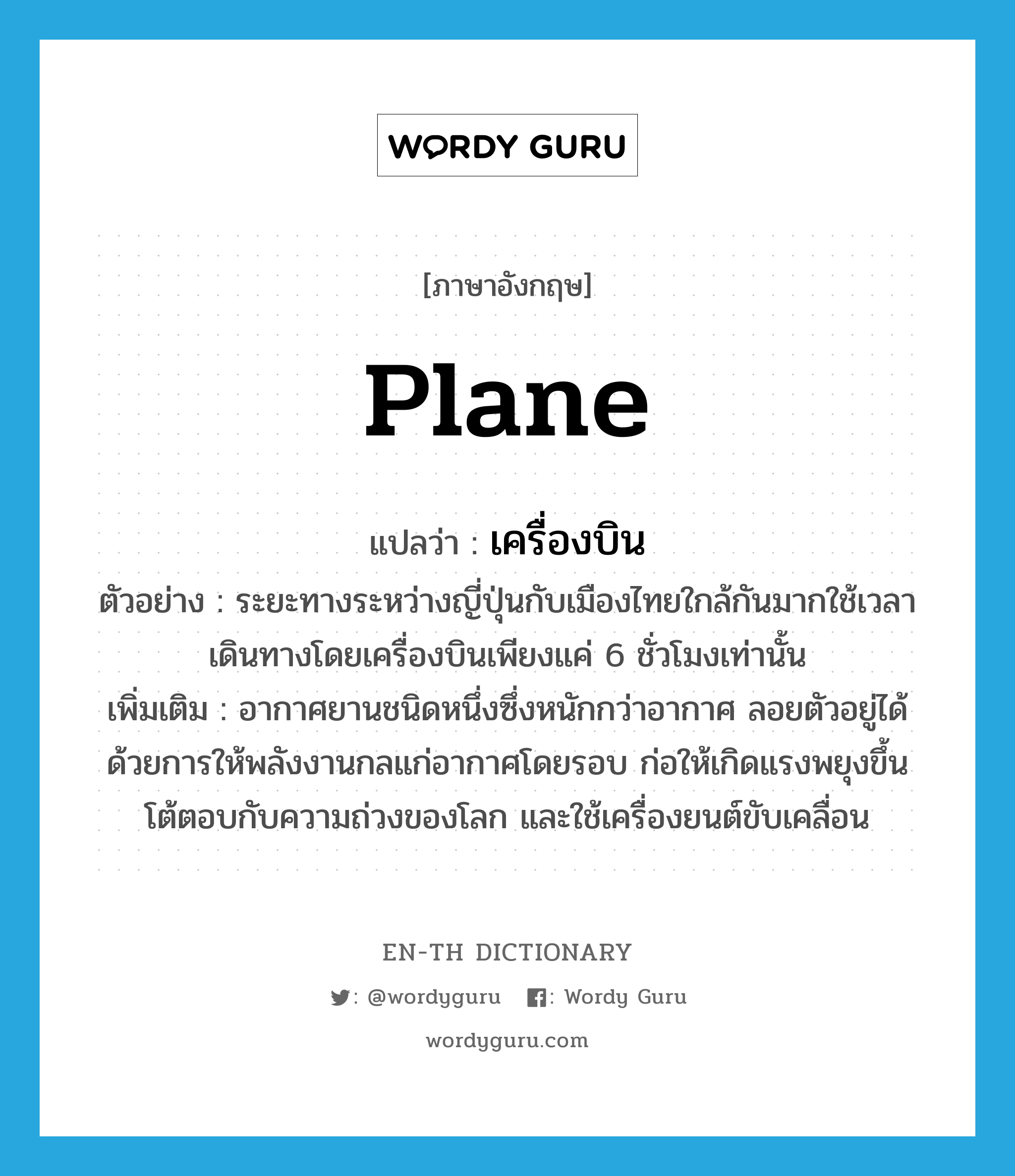 plane แปลว่า?, คำศัพท์ภาษาอังกฤษ plane แปลว่า เครื่องบิน ประเภท N ตัวอย่าง ระยะทางระหว่างญี่ปุ่นกับเมืองไทยใกล้กันมากใช้เวลาเดินทางโดยเครื่องบินเพียงแค่ 6 ชั่วโมงเท่านั้น เพิ่มเติม อากาศยานชนิดหนึ่งซึ่งหนักกว่าอากาศ ลอยตัวอยู่ได้ด้วยการให้พลังงานกลแก่อากาศโดยรอบ ก่อให้เกิดแรงพยุงขึ้นโต้ตอบกับความถ่วงของโลก และใช้เครื่องยนต์ขับเคลื่อน หมวด N