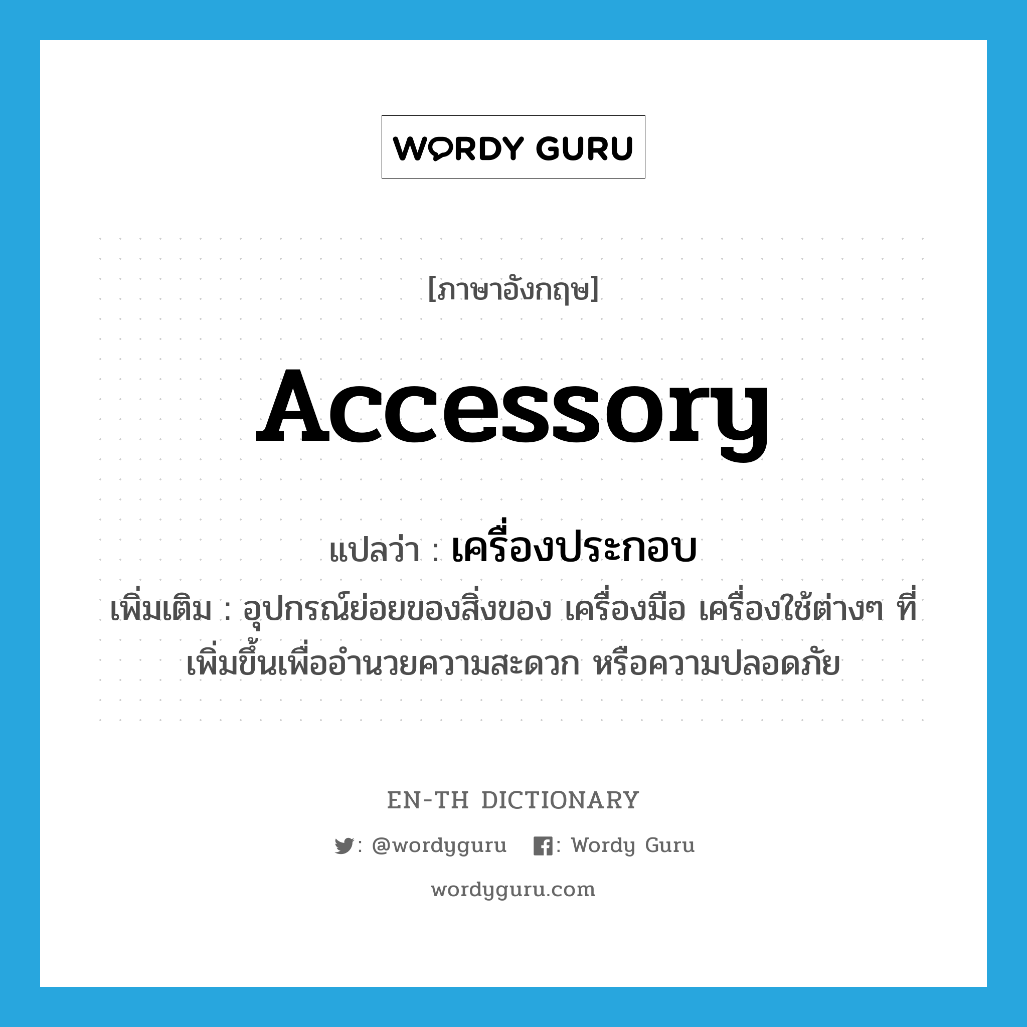 accessory แปลว่า?, คำศัพท์ภาษาอังกฤษ accessory แปลว่า เครื่องประกอบ ประเภท N เพิ่มเติม อุปกรณ์ย่อยของสิ่งของ เครื่องมือ เครื่องใช้ต่างๆ ที่เพิ่มขึ้นเพื่ออำนวยความสะดวก หรือความปลอดภัย หมวด N