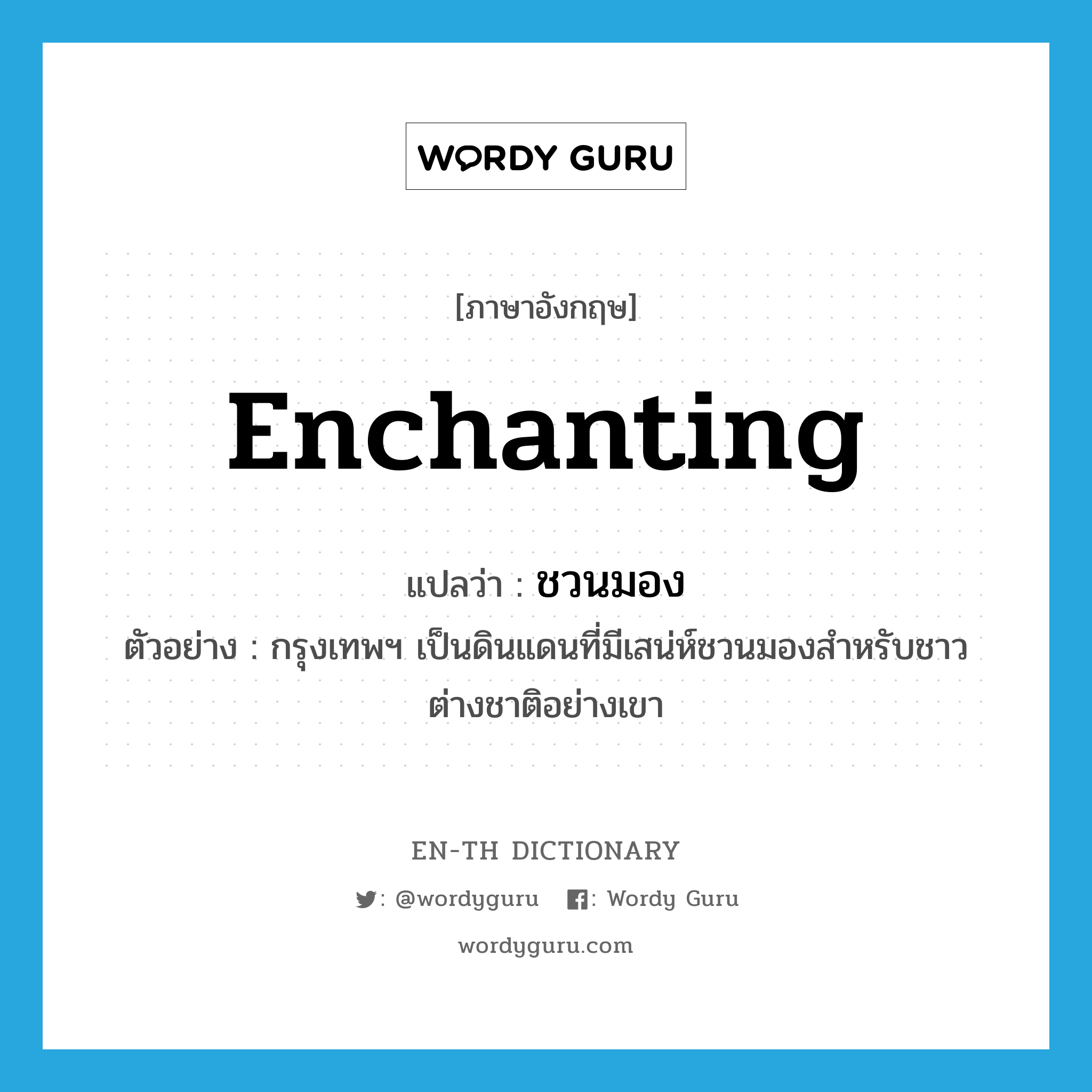 enchanting แปลว่า?, คำศัพท์ภาษาอังกฤษ enchanting แปลว่า ชวนมอง ประเภท ADJ ตัวอย่าง กรุงเทพฯ เป็นดินแดนที่มีเสน่ห์ชวนมองสำหรับชาวต่างชาติอย่างเขา หมวด ADJ