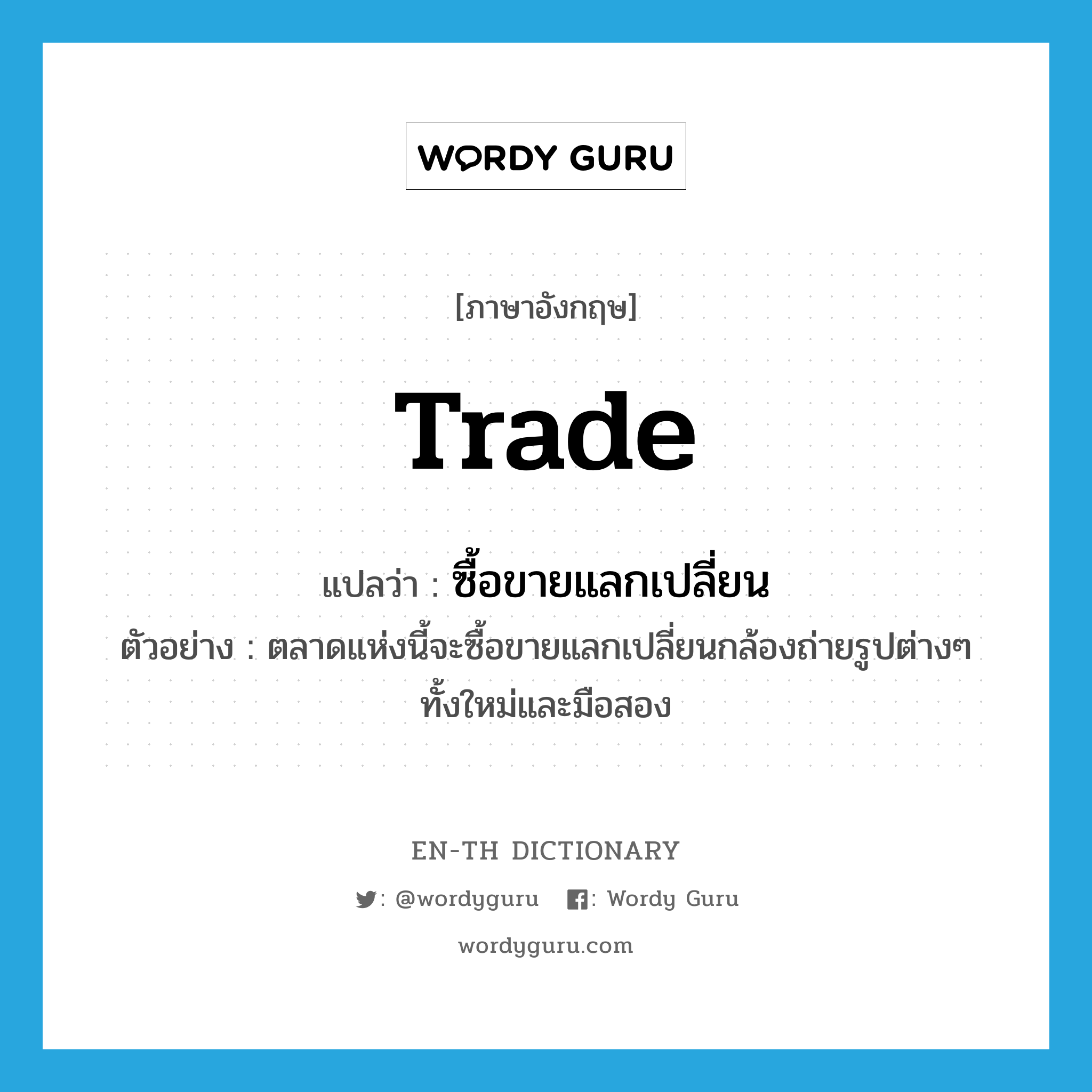 trade แปลว่า?, คำศัพท์ภาษาอังกฤษ trade แปลว่า ซื้อขายแลกเปลี่ยน ประเภท V ตัวอย่าง ตลาดแห่งนี้จะซื้อขายแลกเปลี่ยนกล้องถ่ายรูปต่างๆ ทั้งใหม่และมือสอง หมวด V