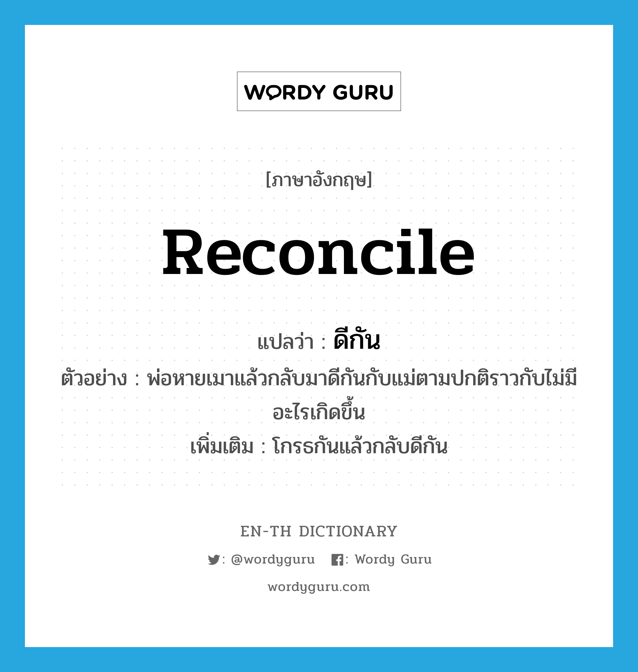 reconcile แปลว่า?, คำศัพท์ภาษาอังกฤษ reconcile แปลว่า ดีกัน ประเภท V ตัวอย่าง พ่อหายเมาแล้วกลับมาดีกันกับแม่ตามปกติราวกับไม่มีอะไรเกิดขึ้น เพิ่มเติม โกรธกันแล้วกลับดีกัน หมวด V