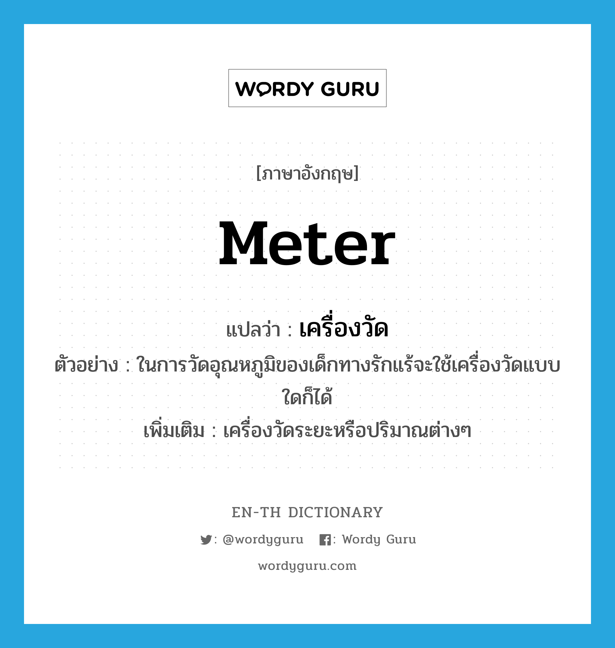 -meter แปลว่า?, คำศัพท์ภาษาอังกฤษ meter แปลว่า เครื่องวัด ประเภท N ตัวอย่าง ในการวัดอุณหภูมิของเด็กทางรักแร้จะใช้เครื่องวัดแบบใดก็ได้ เพิ่มเติม เครื่องวัดระยะหรือปริมาณต่างๆ หมวด N