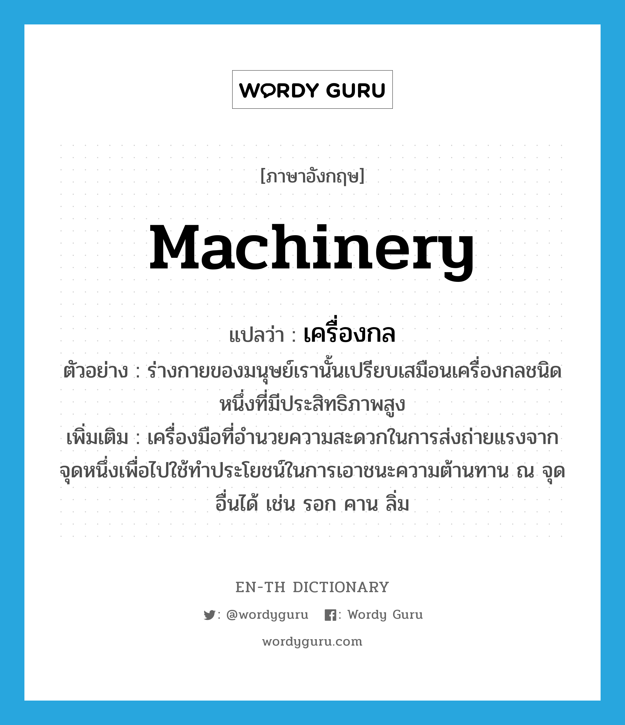 machinery แปลว่า?, คำศัพท์ภาษาอังกฤษ machinery แปลว่า เครื่องกล ประเภท N ตัวอย่าง ร่างกายของมนุษย์เรานั้นเปรียบเสมือนเครื่องกลชนิดหนึ่งที่มีประสิทธิภาพสูง เพิ่มเติม เครื่องมือที่อำนวยความสะดวกในการส่งถ่ายแรงจากจุดหนึ่งเพื่อไปใช้ทำประโยชน์ในการเอาชนะความต้านทาน ณ จุดอื่นได้ เช่น รอก คาน ลิ่ม หมวด N