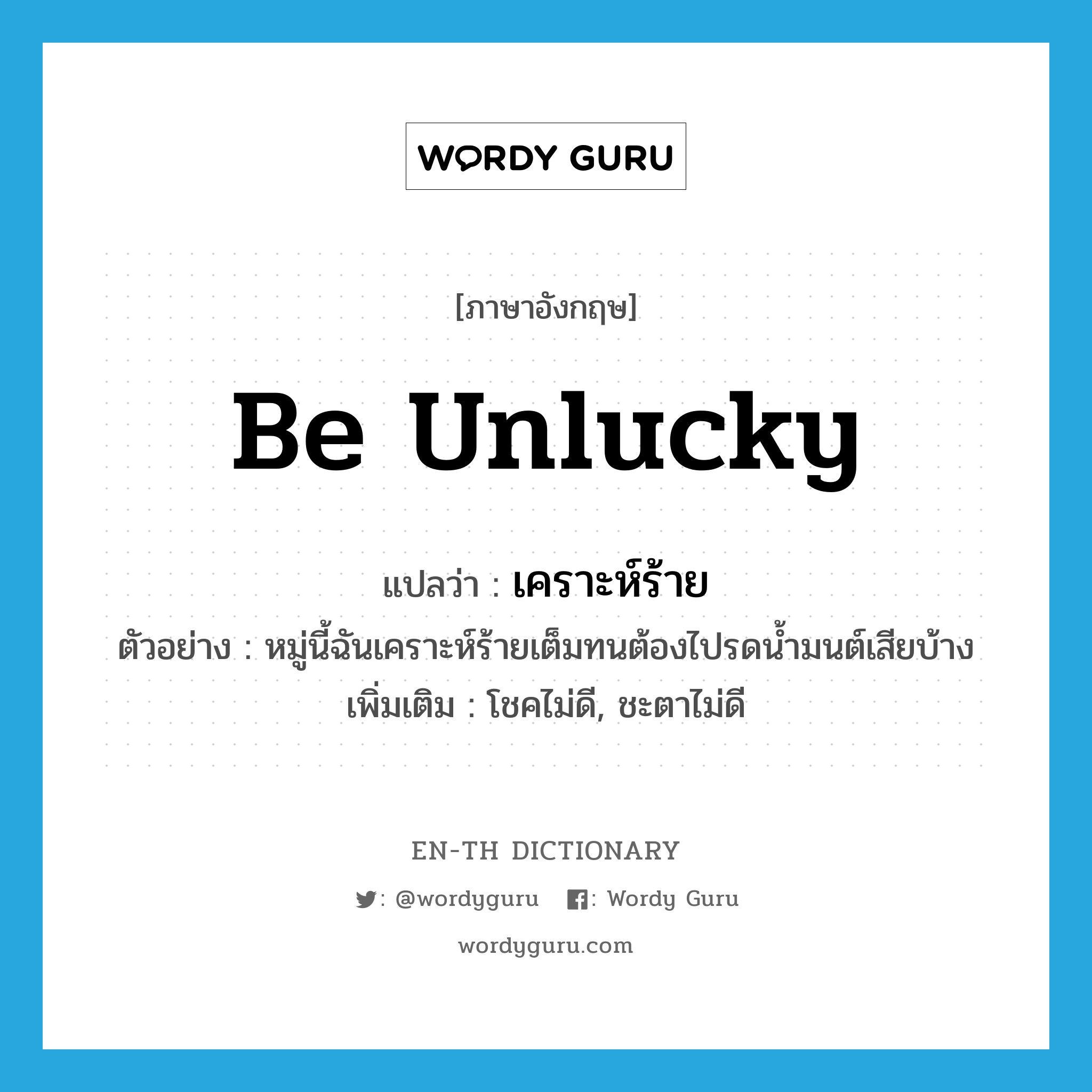 be unlucky แปลว่า?, คำศัพท์ภาษาอังกฤษ be unlucky แปลว่า เคราะห์ร้าย ประเภท V ตัวอย่าง หมู่นี้ฉันเคราะห์ร้ายเต็มทนต้องไปรดน้ำมนต์เสียบ้าง เพิ่มเติม โชคไม่ดี, ชะตาไม่ดี หมวด V