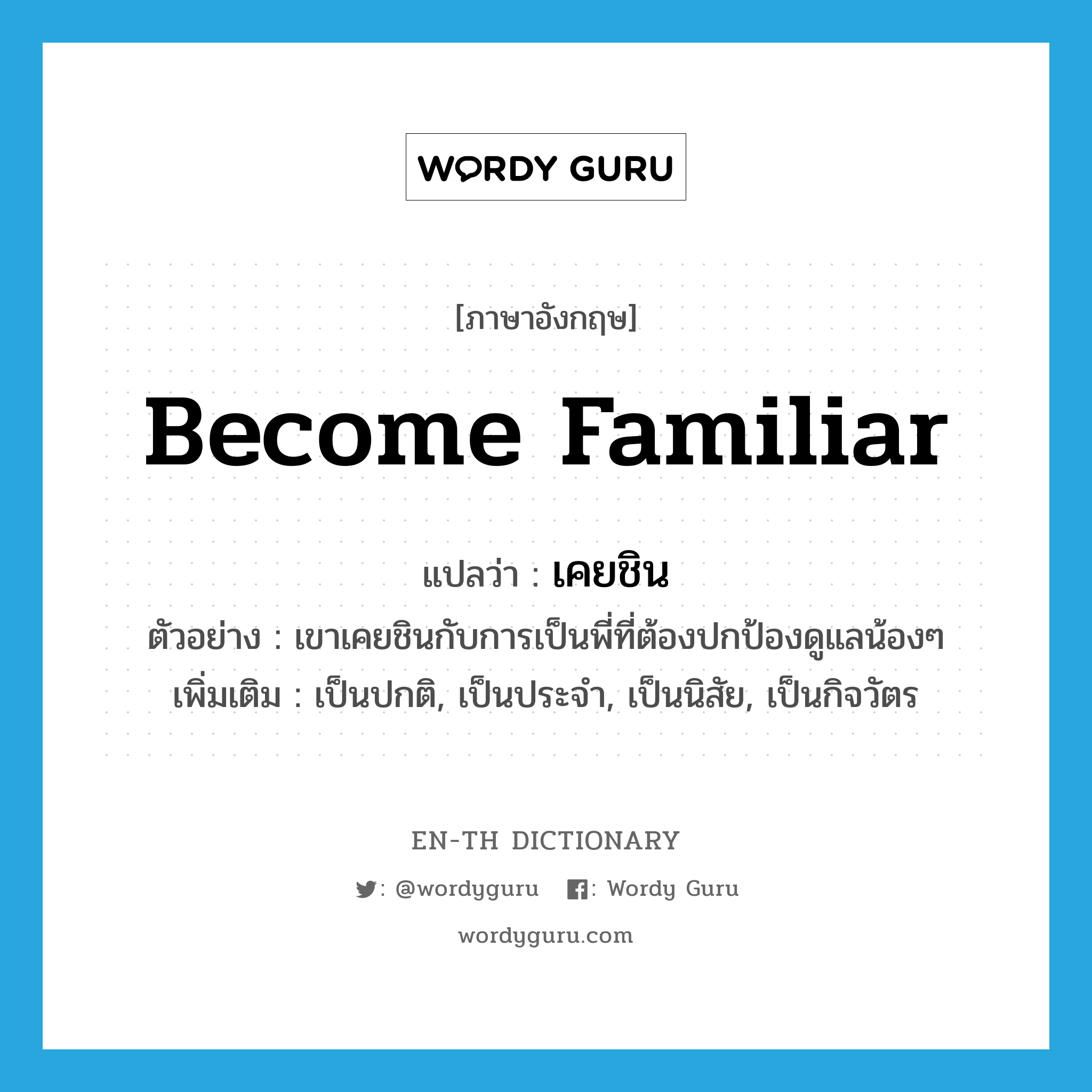 become familiar แปลว่า?, คำศัพท์ภาษาอังกฤษ become familiar แปลว่า เคยชิน ประเภท V ตัวอย่าง เขาเคยชินกับการเป็นพี่ที่ต้องปกป้องดูแลน้องๆ เพิ่มเติม เป็นปกติ, เป็นประจำ, เป็นนิสัย, เป็นกิจวัตร หมวด V