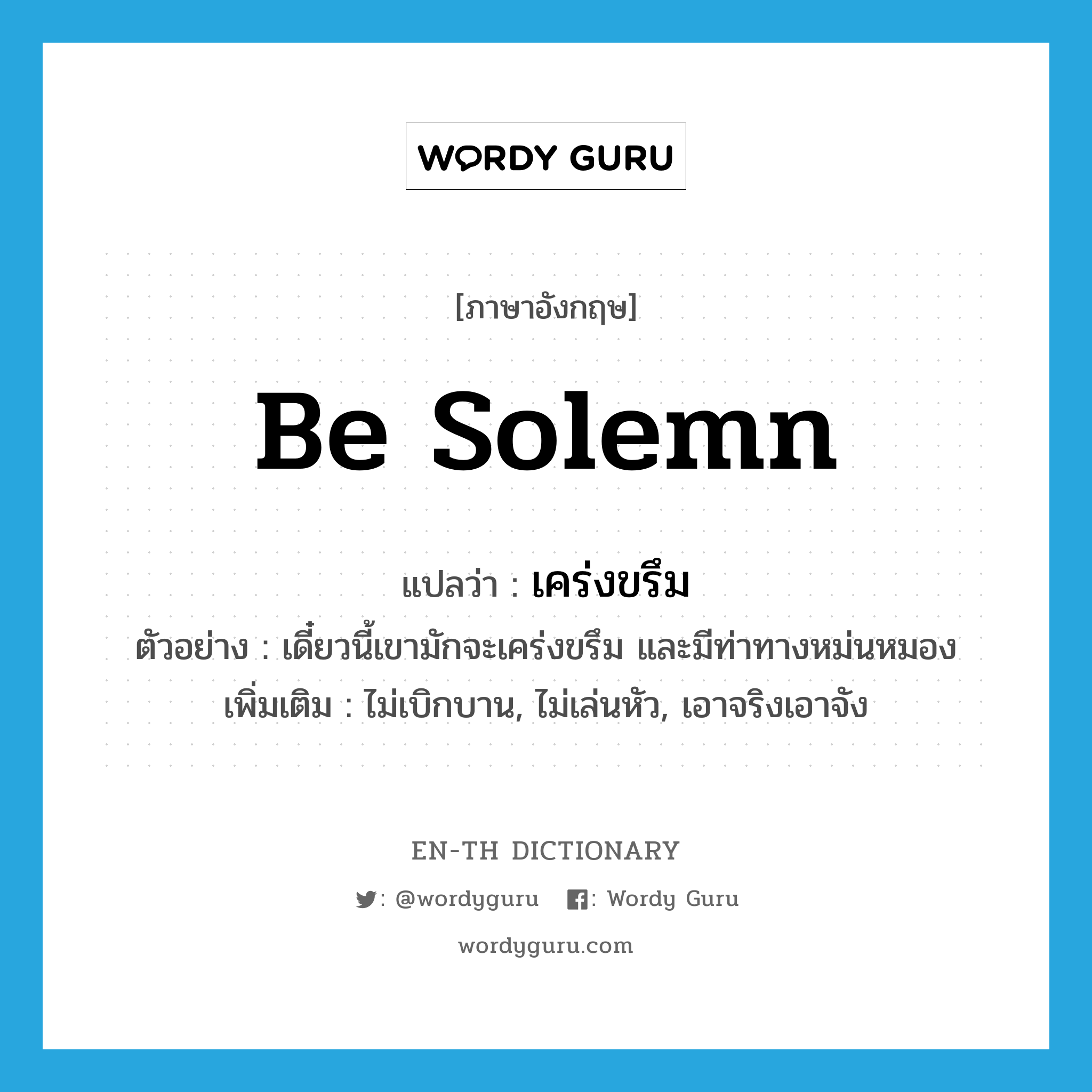 be solemn แปลว่า?, คำศัพท์ภาษาอังกฤษ be solemn แปลว่า เคร่งขรึม ประเภท V ตัวอย่าง เดี๋ยวนี้เขามักจะเคร่งขรึม และมีท่าทางหม่นหมอง เพิ่มเติม ไม่เบิกบาน, ไม่เล่นหัว, เอาจริงเอาจัง หมวด V