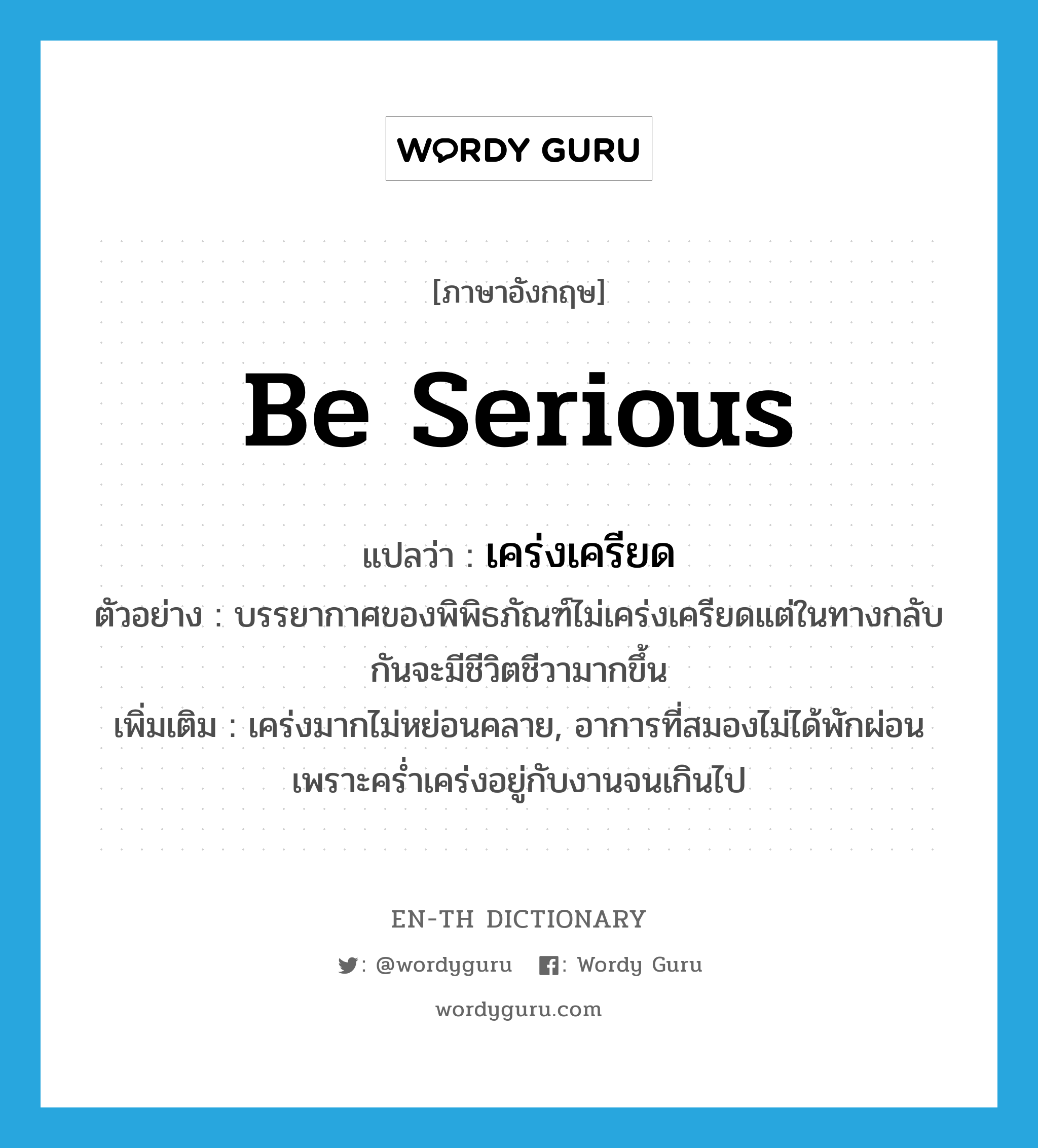 be serious แปลว่า?, คำศัพท์ภาษาอังกฤษ be serious แปลว่า เคร่งเครียด ประเภท V ตัวอย่าง บรรยากาศของพิพิธภัณฑ์ไม่เคร่งเครียดแต่ในทางกลับกันจะมีชีวิตชีวามากขึ้น เพิ่มเติม เคร่งมากไม่หย่อนคลาย, อาการที่สมองไม่ได้พักผ่อนเพราะคร่ำเคร่งอยู่กับงานจนเกินไป หมวด V