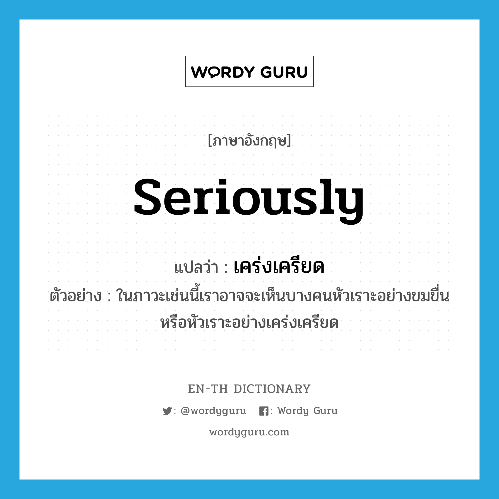 seriously แปลว่า?, คำศัพท์ภาษาอังกฤษ seriously แปลว่า เคร่งเครียด ประเภท ADV ตัวอย่าง ในภาวะเช่นนี้เราอาจจะเห็นบางคนหัวเราะอย่างขมขื่นหรือหัวเราะอย่างเคร่งเครียด หมวด ADV