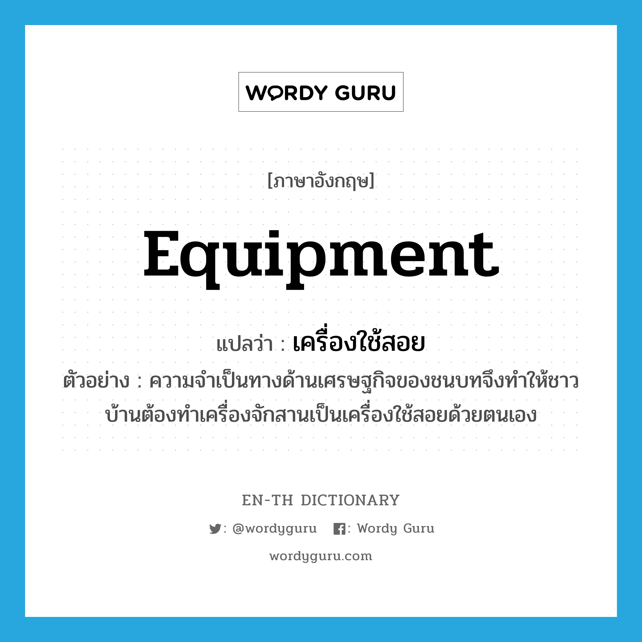 equipment แปลว่า?, คำศัพท์ภาษาอังกฤษ equipment แปลว่า เครื่องใช้สอย ประเภท N ตัวอย่าง ความจำเป็นทางด้านเศรษฐกิจของชนบทจึงทำให้ชาวบ้านต้องทำเครื่องจักสานเป็นเครื่องใช้สอยด้วยตนเอง หมวด N