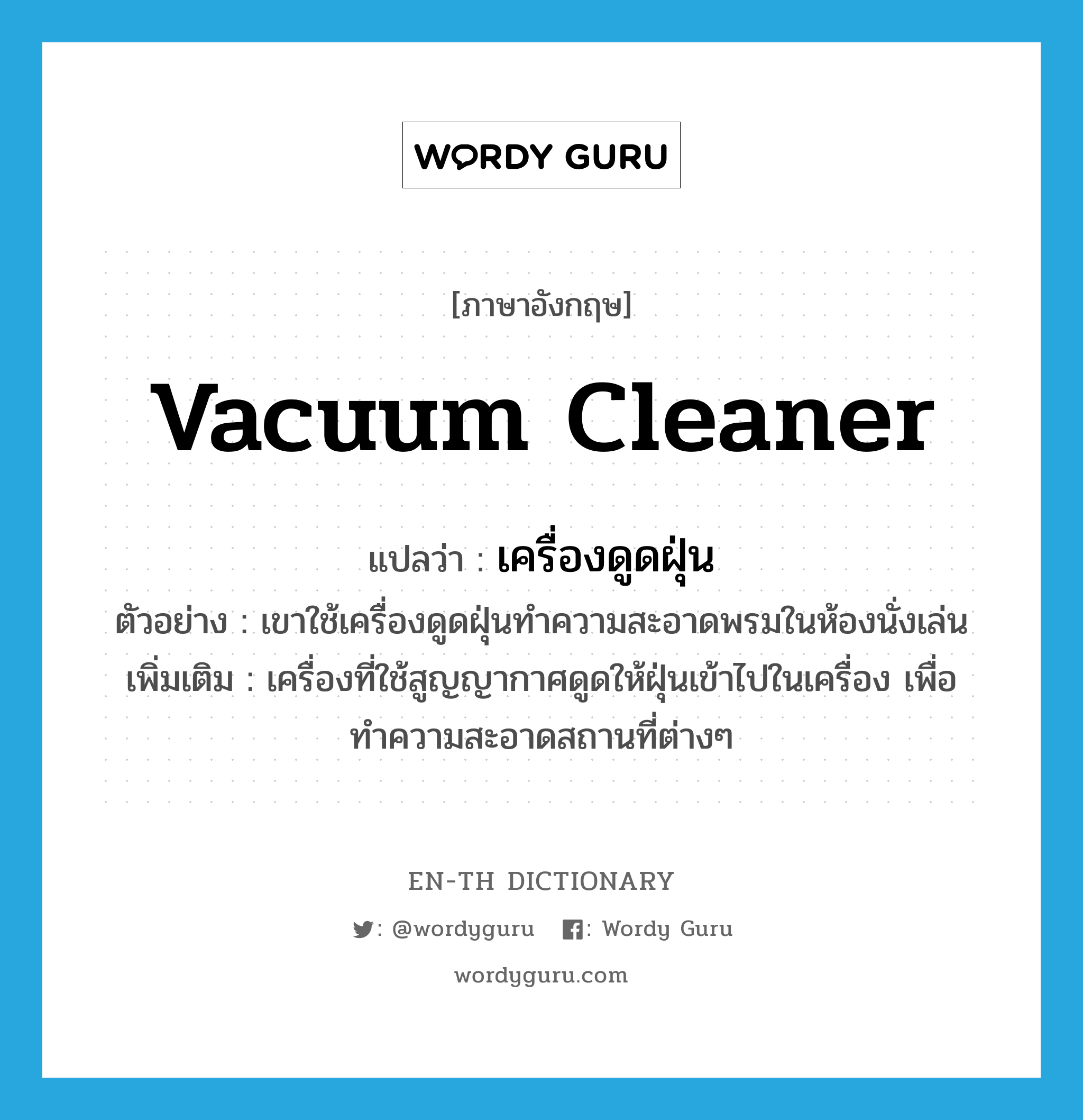 vacuum cleaner แปลว่า?, คำศัพท์ภาษาอังกฤษ vacuum cleaner แปลว่า เครื่องดูดฝุ่น ประเภท N ตัวอย่าง เขาใช้เครื่องดูดฝุ่นทำความสะอาดพรมในห้องนั่งเล่น เพิ่มเติม เครื่องที่ใช้สูญญากาศดูดให้ฝุ่นเข้าไปในเครื่อง เพื่อทำความสะอาดสถานที่ต่างๆ หมวด N