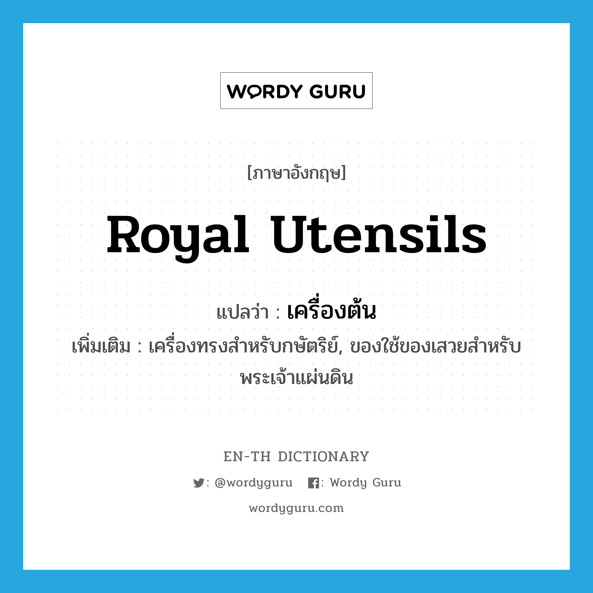 royal utensils แปลว่า?, คำศัพท์ภาษาอังกฤษ royal utensils แปลว่า เครื่องต้น ประเภท N เพิ่มเติม เครื่องทรงสำหรับกษัตริย์, ของใช้ของเสวยสำหรับพระเจ้าแผ่นดิน หมวด N