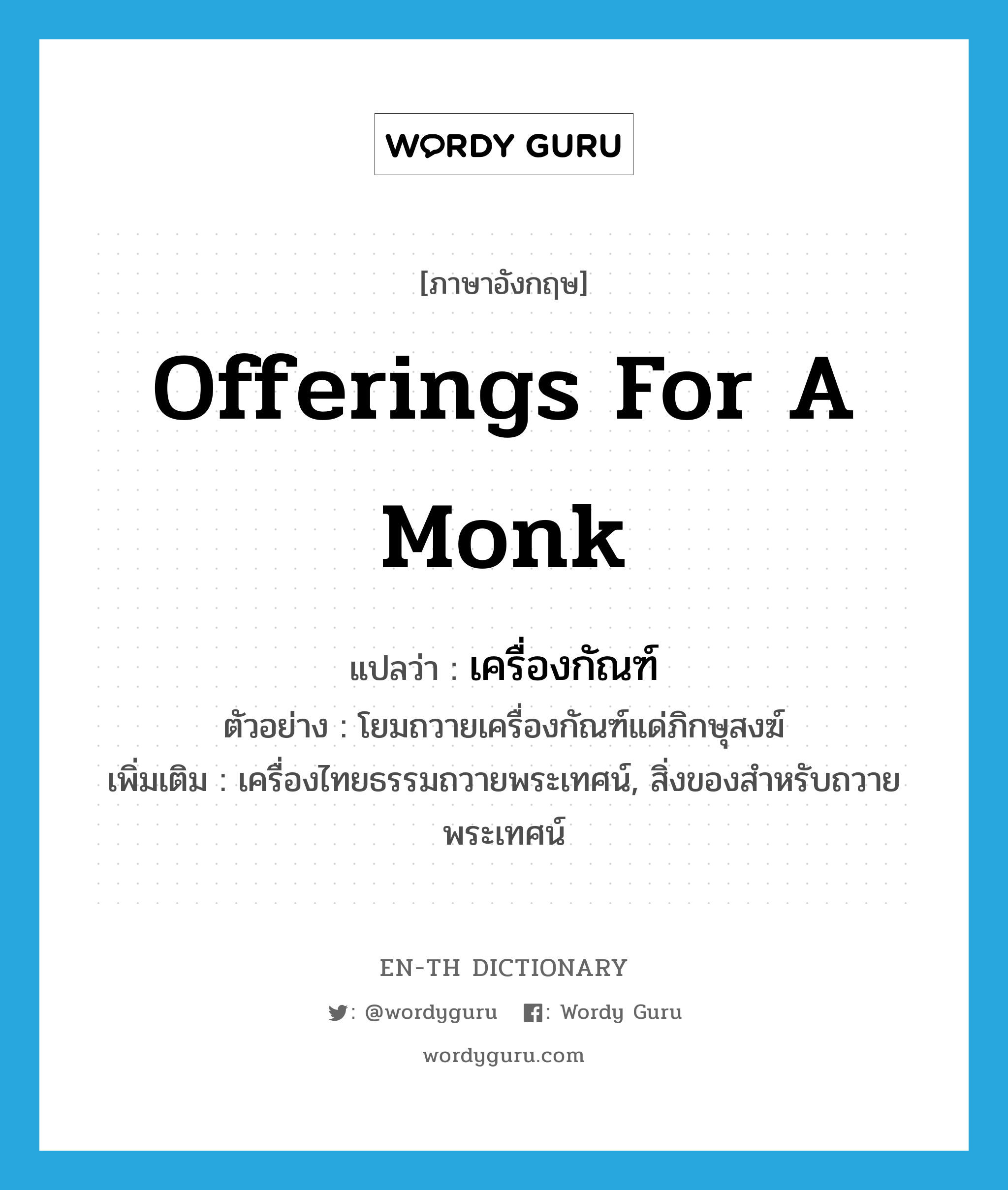 offerings for a monk แปลว่า?, คำศัพท์ภาษาอังกฤษ offerings for a monk แปลว่า เครื่องกัณฑ์ ประเภท N ตัวอย่าง โยมถวายเครื่องกัณฑ์แด่ภิกษุสงฆ์ เพิ่มเติม เครื่องไทยธรรมถวายพระเทศน์, สิ่งของสำหรับถวายพระเทศน์ หมวด N