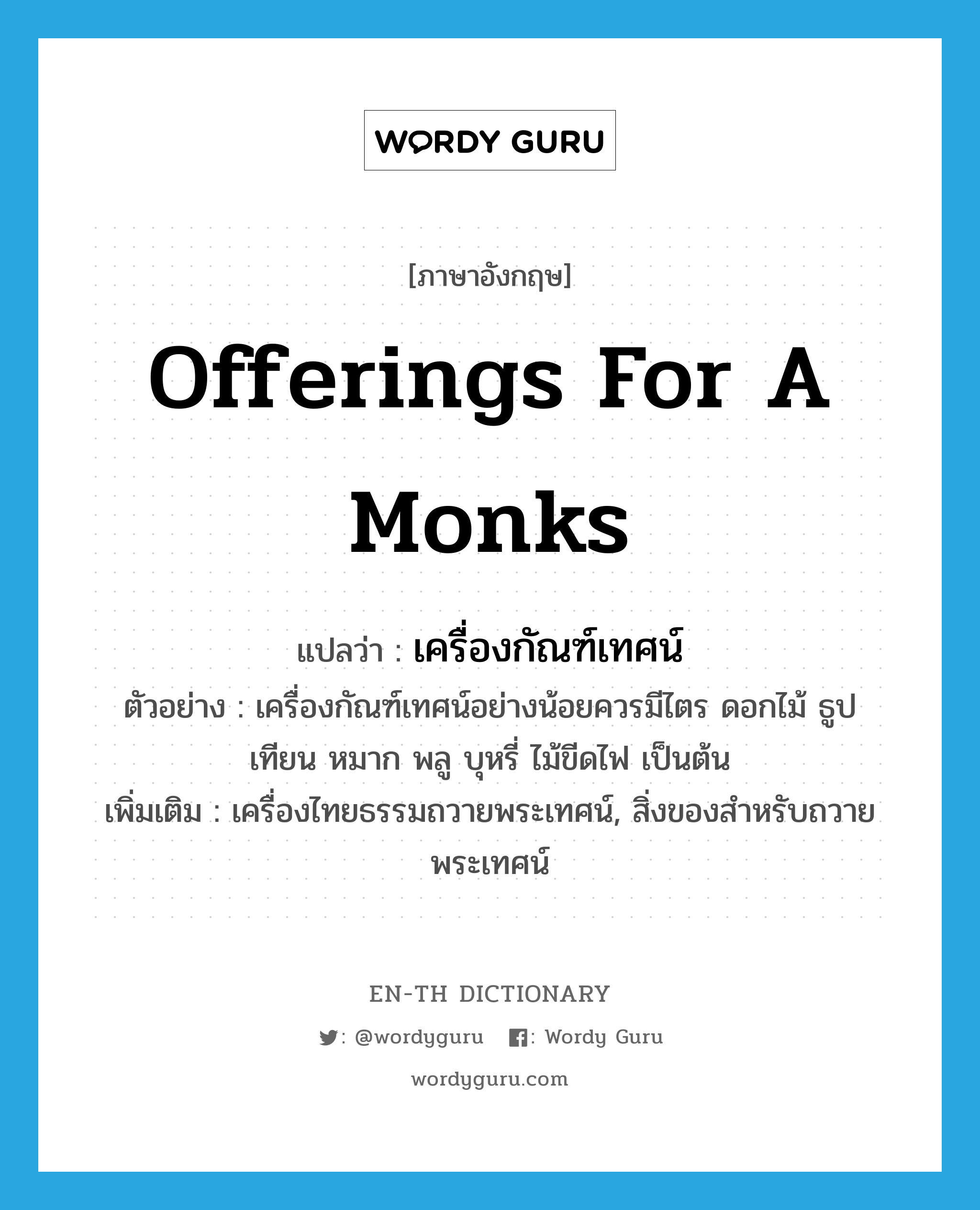 offerings for a monks แปลว่า?, คำศัพท์ภาษาอังกฤษ offerings for a monks แปลว่า เครื่องกัณฑ์เทศน์ ประเภท N ตัวอย่าง เครื่องกัณฑ์เทศน์อย่างน้อยควรมีไตร ดอกไม้ ธูป เทียน หมาก พลู บุหรี่ ไม้ขีดไฟ เป็นต้น เพิ่มเติม เครื่องไทยธรรมถวายพระเทศน์, สิ่งของสำหรับถวายพระเทศน์ หมวด N