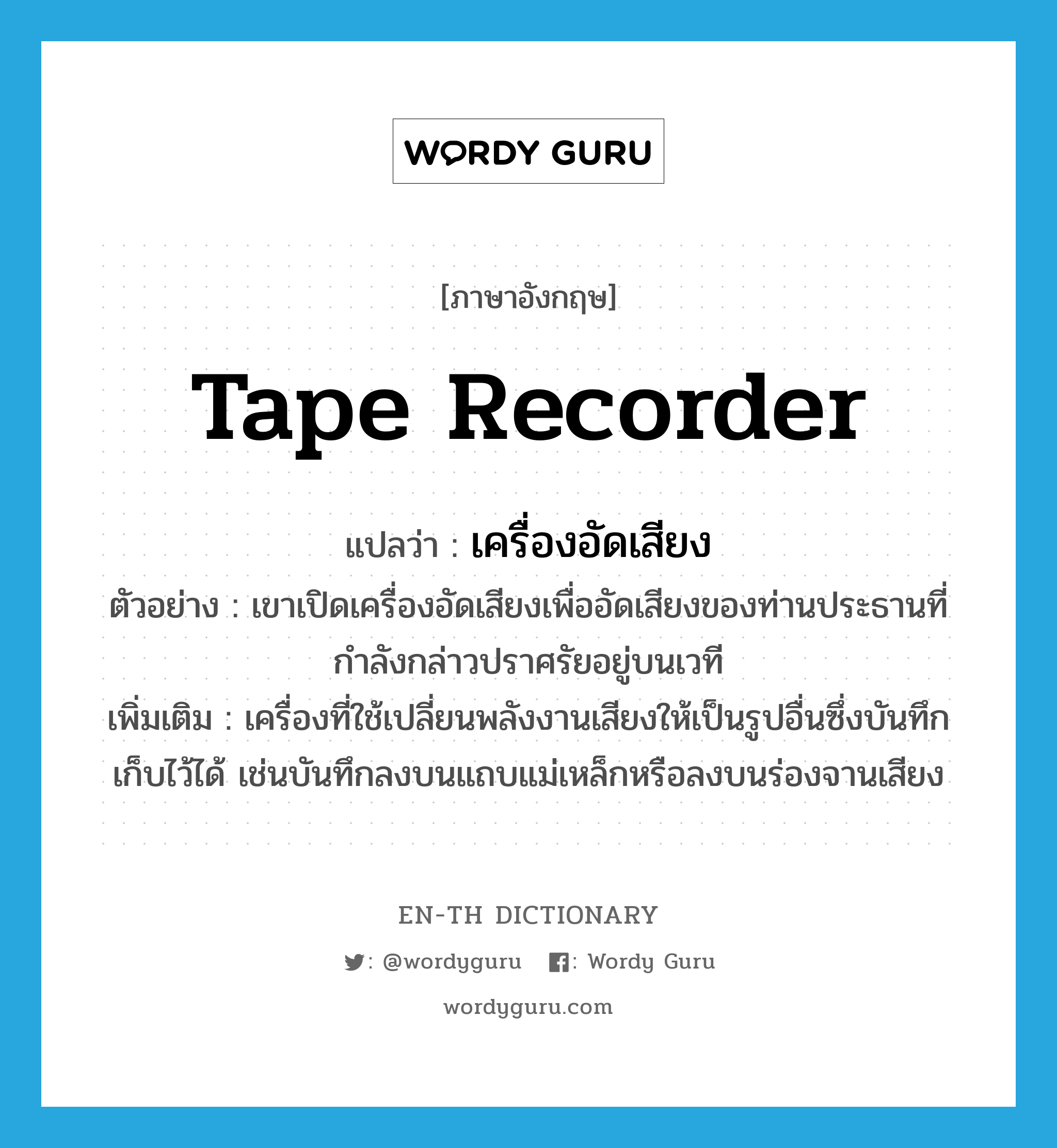 tape recorder แปลว่า?, คำศัพท์ภาษาอังกฤษ tape recorder แปลว่า เครื่องอัดเสียง ประเภท N ตัวอย่าง เขาเปิดเครื่องอัดเสียงเพื่ออัดเสียงของท่านประธานที่กำลังกล่าวปราศรัยอยู่บนเวที เพิ่มเติม เครื่องที่ใช้เปลี่ยนพลังงานเสียงให้เป็นรูปอื่นซึ่งบันทึกเก็บไว้ได้ เช่นบันทึกลงบนแถบแม่เหล็กหรือลงบนร่องจานเสียง หมวด N