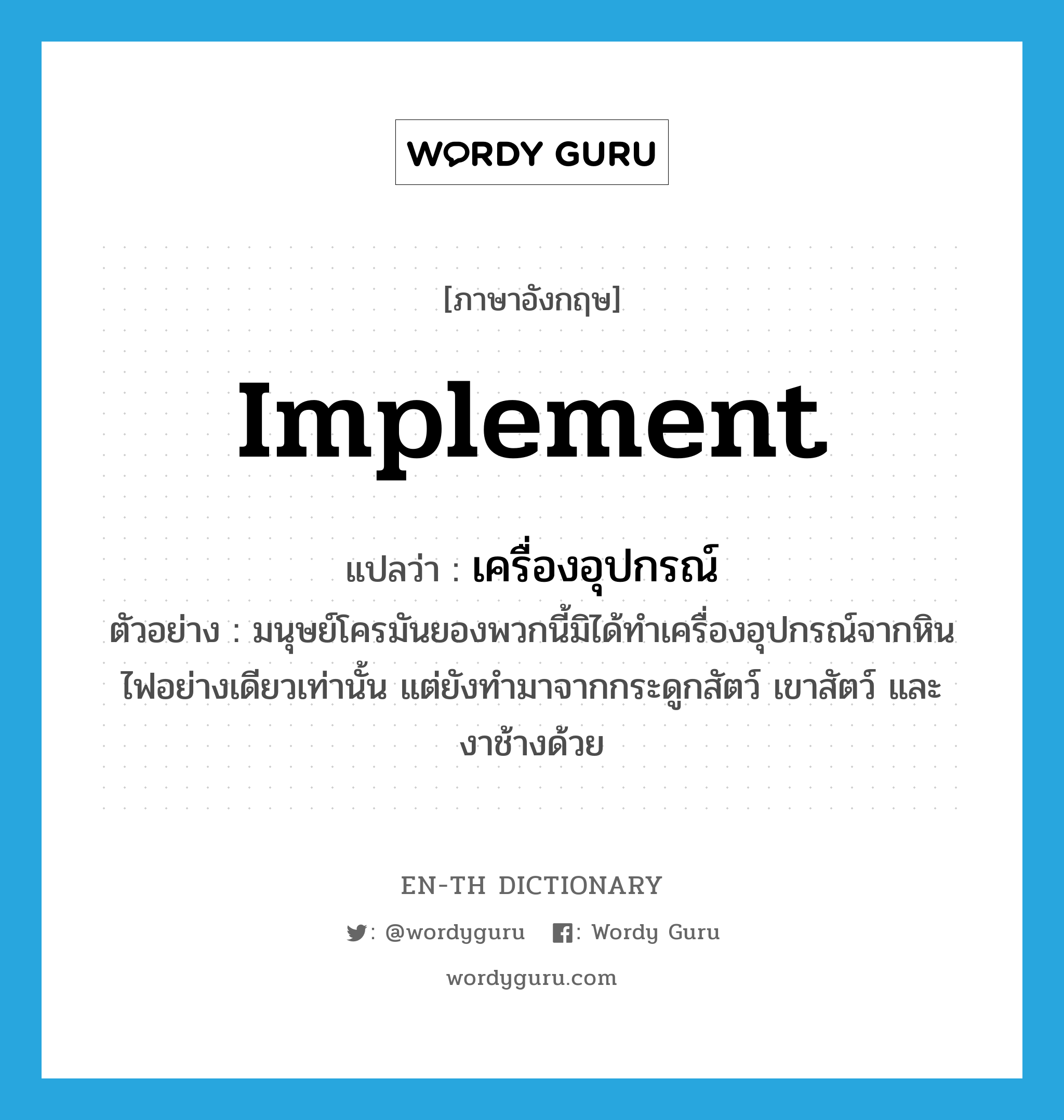 implement แปลว่า?, คำศัพท์ภาษาอังกฤษ implement แปลว่า เครื่องอุปกรณ์ ประเภท N ตัวอย่าง มนุษย์โครมันยองพวกนี้มิได้ทำเครื่องอุปกรณ์จากหินไฟอย่างเดียวเท่านั้น แต่ยังทำมาจากกระดูกสัตว์ เขาสัตว์ และงาช้างด้วย หมวด N