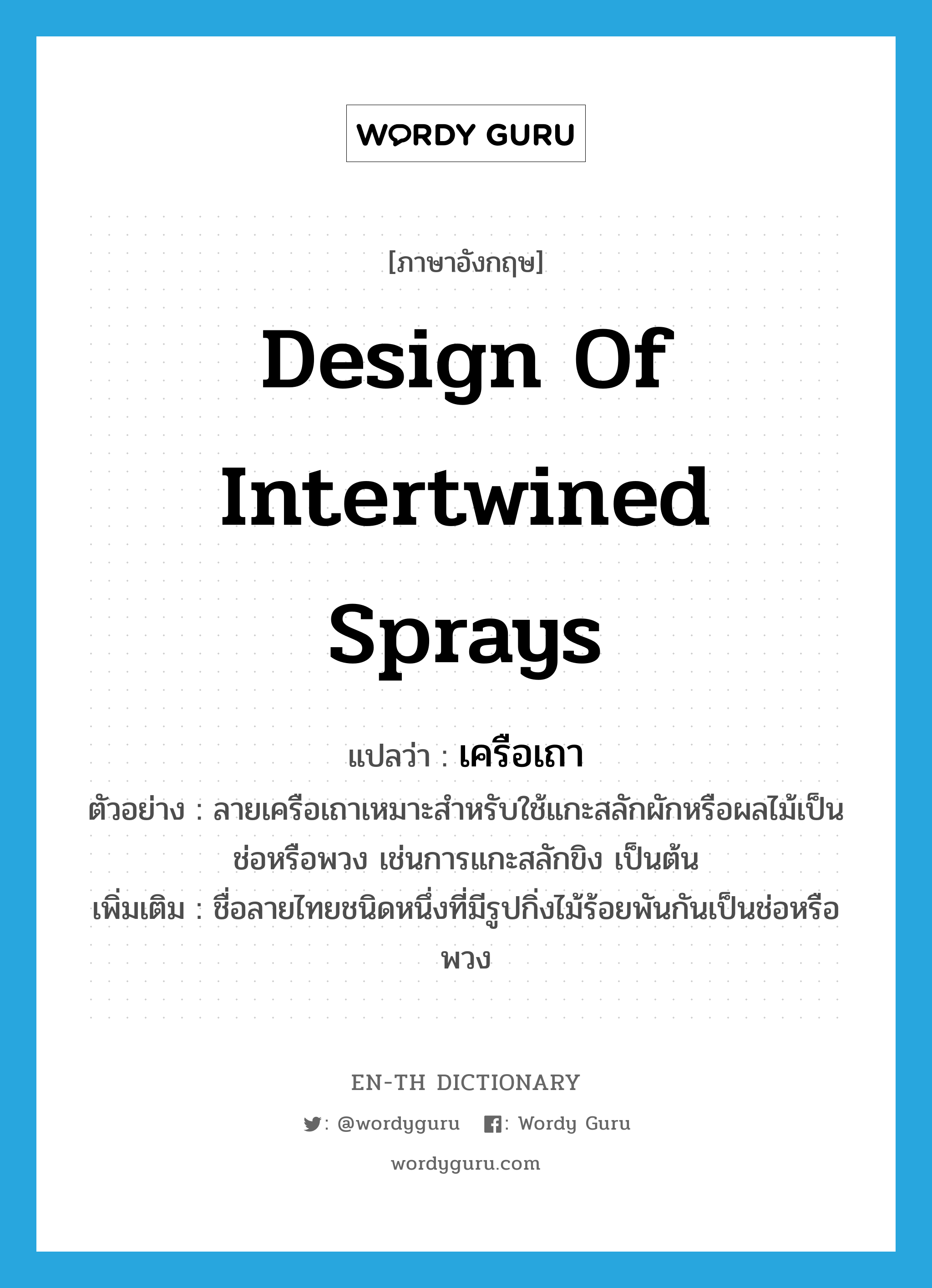 design of intertwined sprays แปลว่า?, คำศัพท์ภาษาอังกฤษ design of intertwined sprays แปลว่า เครือเถา ประเภท N ตัวอย่าง ลายเครือเถาเหมาะสำหรับใช้แกะสลักผักหรือผลไม้เป็นช่อหรือพวง เช่นการแกะสลักขิง เป็นต้น เพิ่มเติม ชื่อลายไทยชนิดหนึ่งที่มีรูปกิ่งไม้ร้อยพันกันเป็นช่อหรือพวง หมวด N