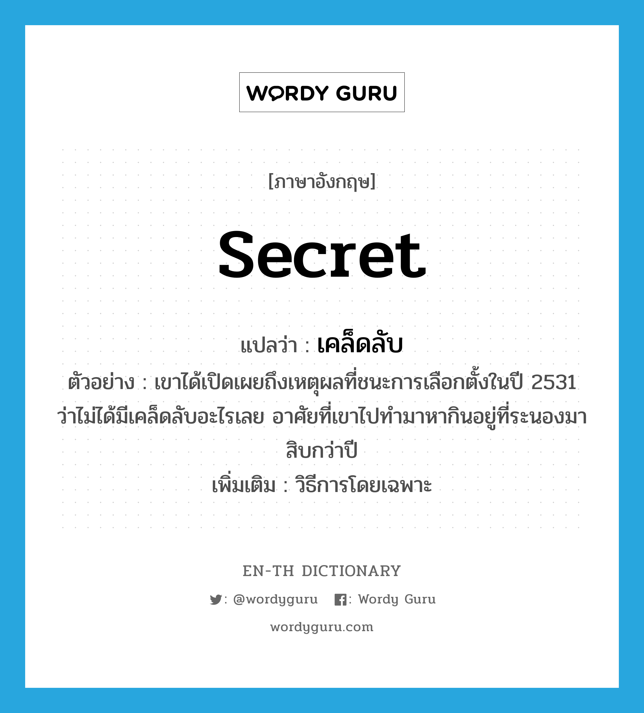 secret แปลว่า?, คำศัพท์ภาษาอังกฤษ secret แปลว่า เคล็ดลับ ประเภท N ตัวอย่าง เขาได้เปิดเผยถึงเหตุผลที่ชนะการเลือกตั้งในปี 2531 ว่าไม่ได้มีเคล็ดลับอะไรเลย อาศัยที่เขาไปทำมาหากินอยู่ที่ระนองมาสิบกว่าปี เพิ่มเติม วิธีการโดยเฉพาะ หมวด N