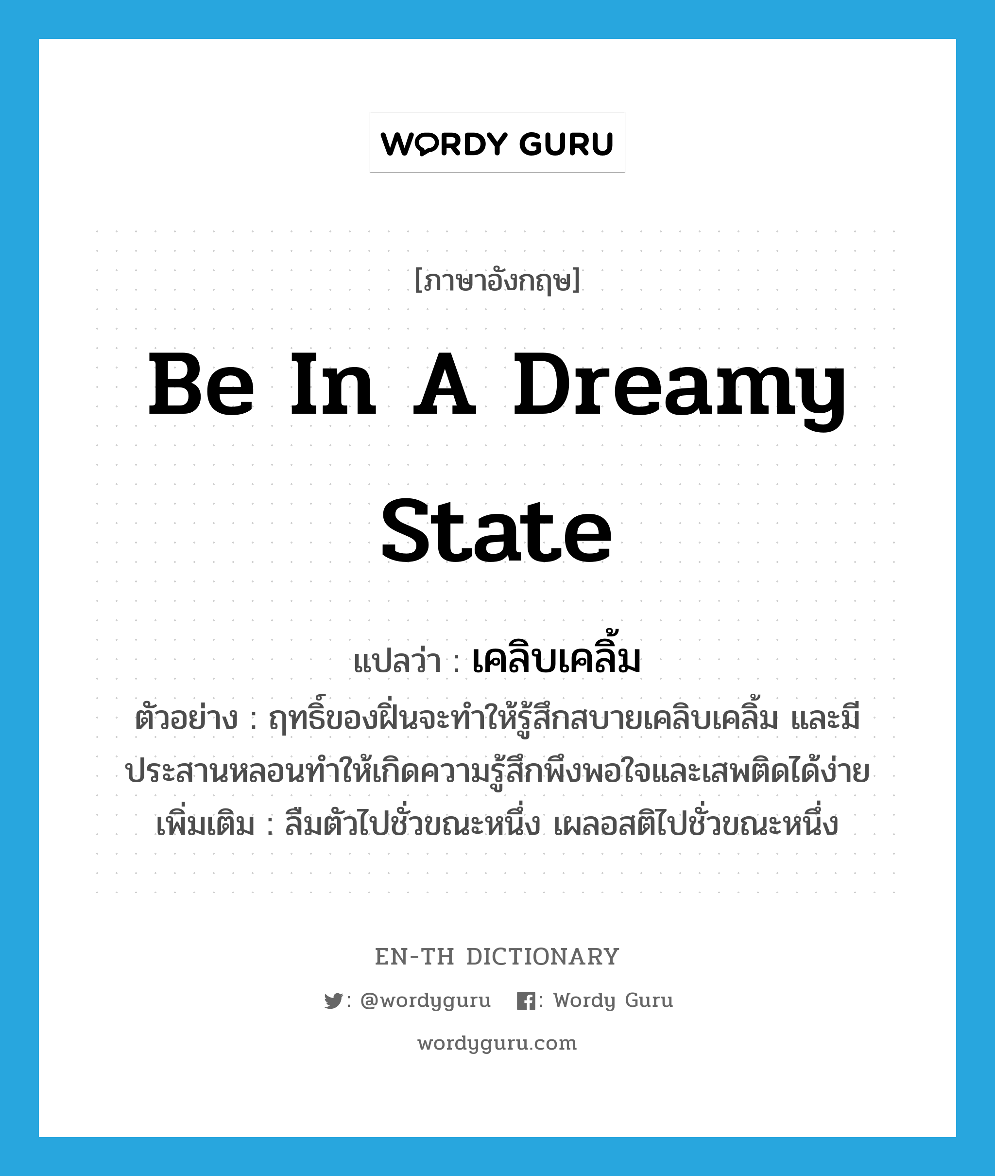 be in a dreamy state แปลว่า?, คำศัพท์ภาษาอังกฤษ be in a dreamy state แปลว่า เคลิบเคลิ้ม ประเภท V ตัวอย่าง ฤทธิ์ของฝิ่นจะทำให้รู้สึกสบายเคลิบเคลิ้ม และมีประสานหลอนทำให้เกิดความรู้สึกพึงพอใจและเสพติดได้ง่าย เพิ่มเติม ลืมตัวไปชั่วขณะหนึ่ง เผลอสติไปชั่วขณะหนึ่ง หมวด V