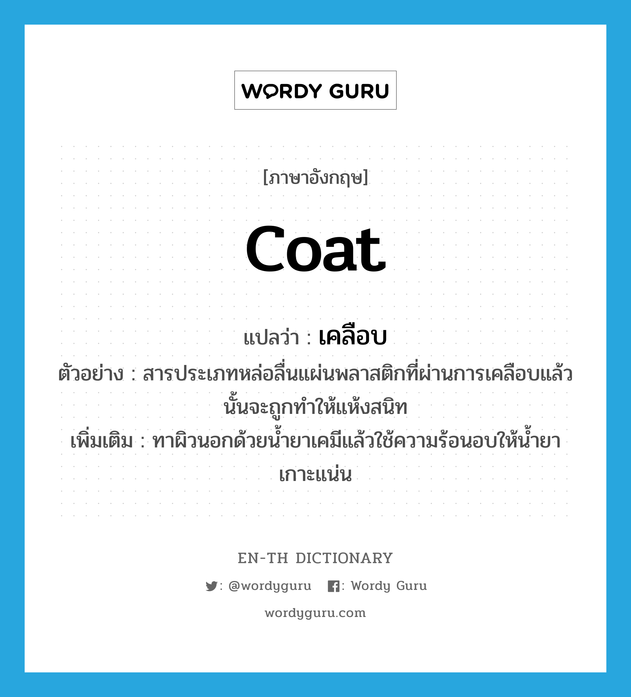 coat แปลว่า?, คำศัพท์ภาษาอังกฤษ coat แปลว่า เคลือบ ประเภท V ตัวอย่าง สารประเภทหล่อลื่นแผ่นพลาสติกที่ผ่านการเคลือบแล้วนั้นจะถูกทำให้แห้งสนิท เพิ่มเติม ทาผิวนอกด้วยน้ำยาเคมีแล้วใช้ความร้อนอบให้น้ำยาเกาะแน่น หมวด V