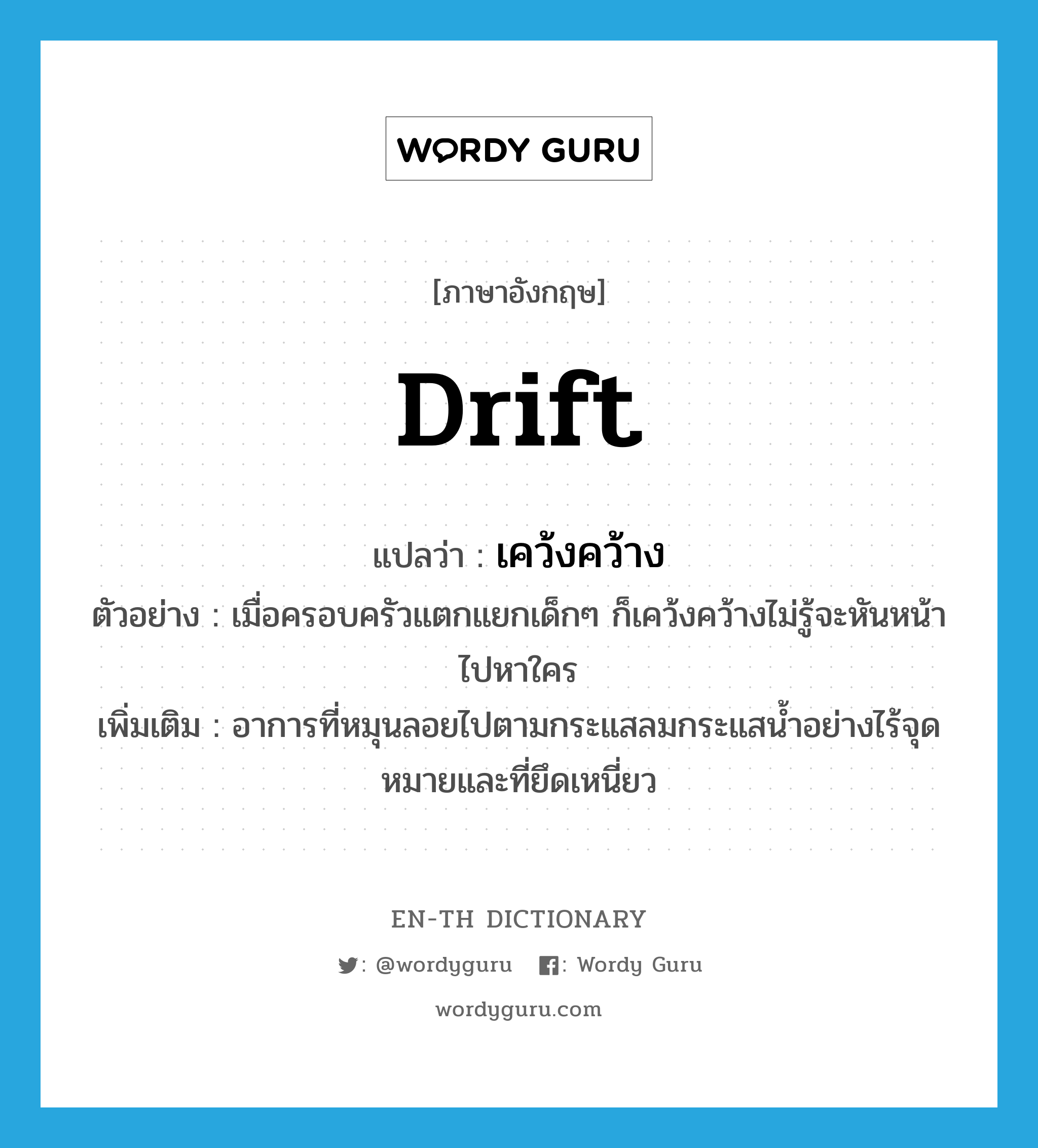 drift แปลว่า?, คำศัพท์ภาษาอังกฤษ drift แปลว่า เคว้งคว้าง ประเภท V ตัวอย่าง เมื่อครอบครัวแตกแยกเด็กๆ ก็เคว้งคว้างไม่รู้จะหันหน้าไปหาใคร เพิ่มเติม อาการที่หมุนลอยไปตามกระแสลมกระแสน้ำอย่างไร้จุดหมายและที่ยึดเหนี่ยว หมวด V