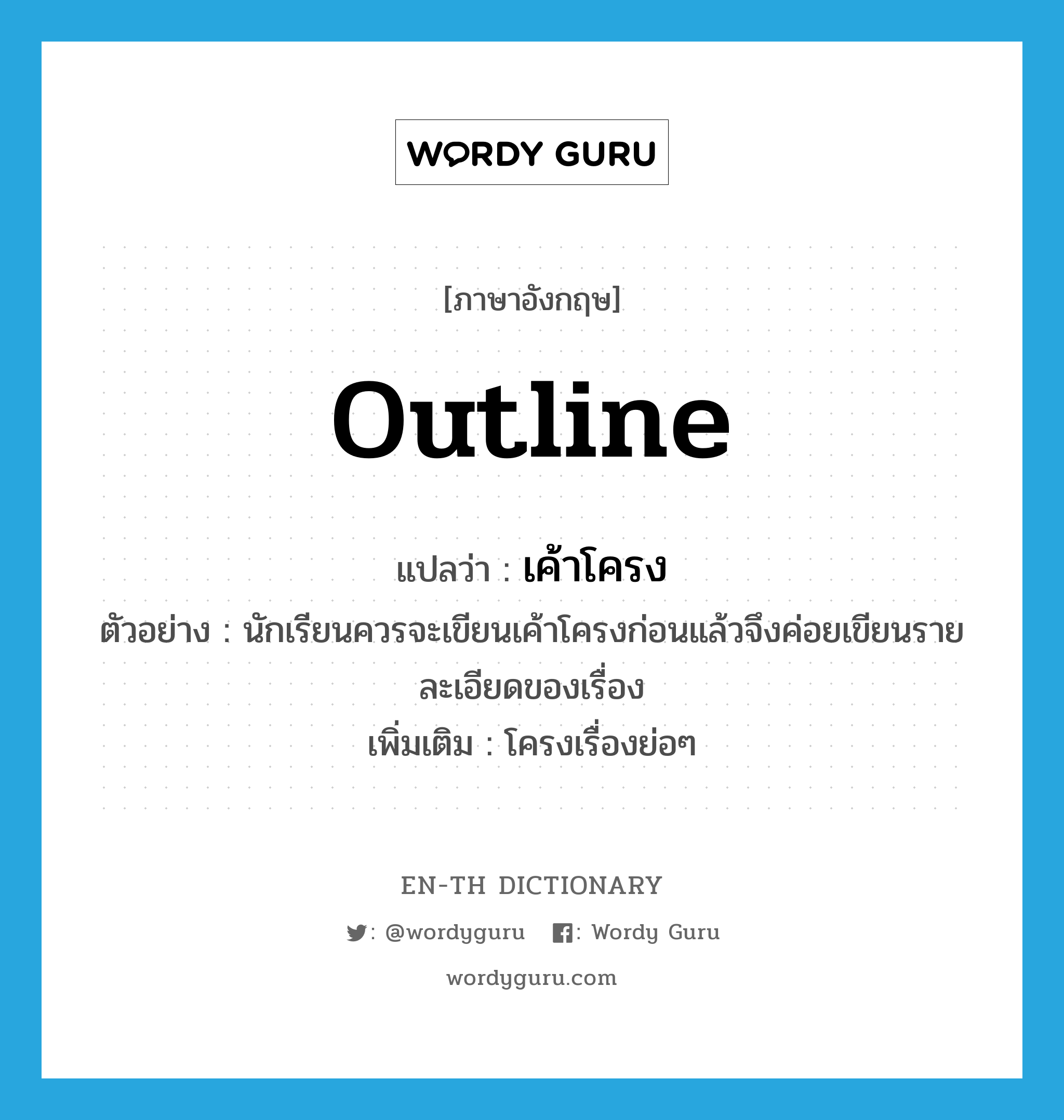 outline แปลว่า?, คำศัพท์ภาษาอังกฤษ outline แปลว่า เค้าโครง ประเภท N ตัวอย่าง นักเรียนควรจะเขียนเค้าโครงก่อนแล้วจึงค่อยเขียนรายละเอียดของเรื่อง เพิ่มเติม โครงเรื่องย่อๆ หมวด N