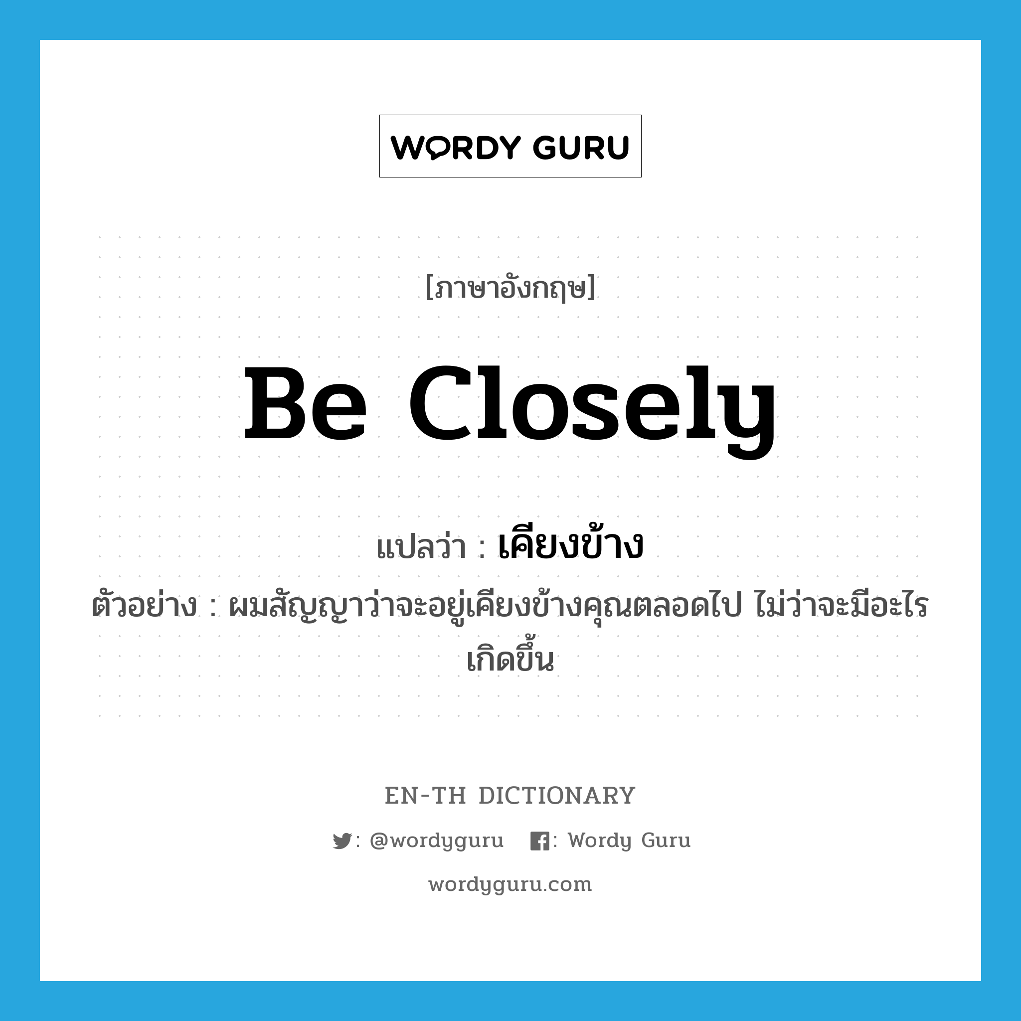 be closely แปลว่า?, คำศัพท์ภาษาอังกฤษ be closely แปลว่า เคียงข้าง ประเภท V ตัวอย่าง ผมสัญญาว่าจะอยู่เคียงข้างคุณตลอดไป ไม่ว่าจะมีอะไรเกิดขึ้น หมวด V