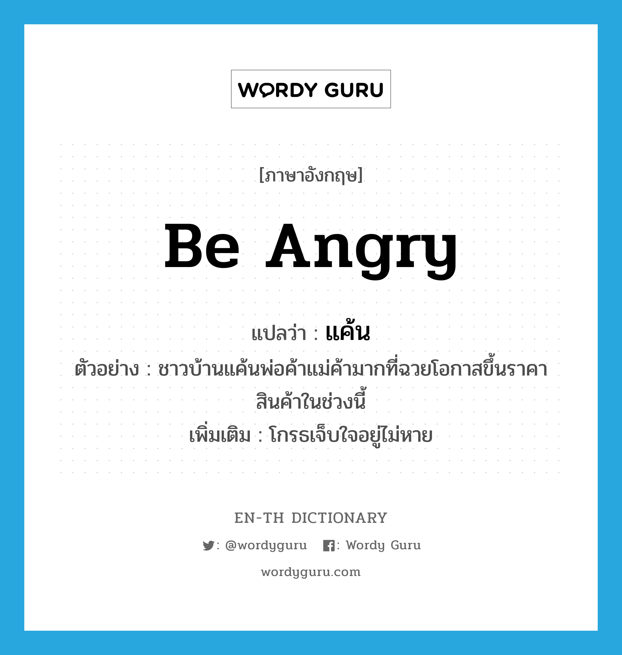 be angry แปลว่า?, คำศัพท์ภาษาอังกฤษ be angry แปลว่า แค้น ประเภท V ตัวอย่าง ชาวบ้านแค้นพ่อค้าแม่ค้ามากที่ฉวยโอกาสขึ้นราคาสินค้าในช่วงนี้ เพิ่มเติม โกรธเจ็บใจอยู่ไม่หาย หมวด V