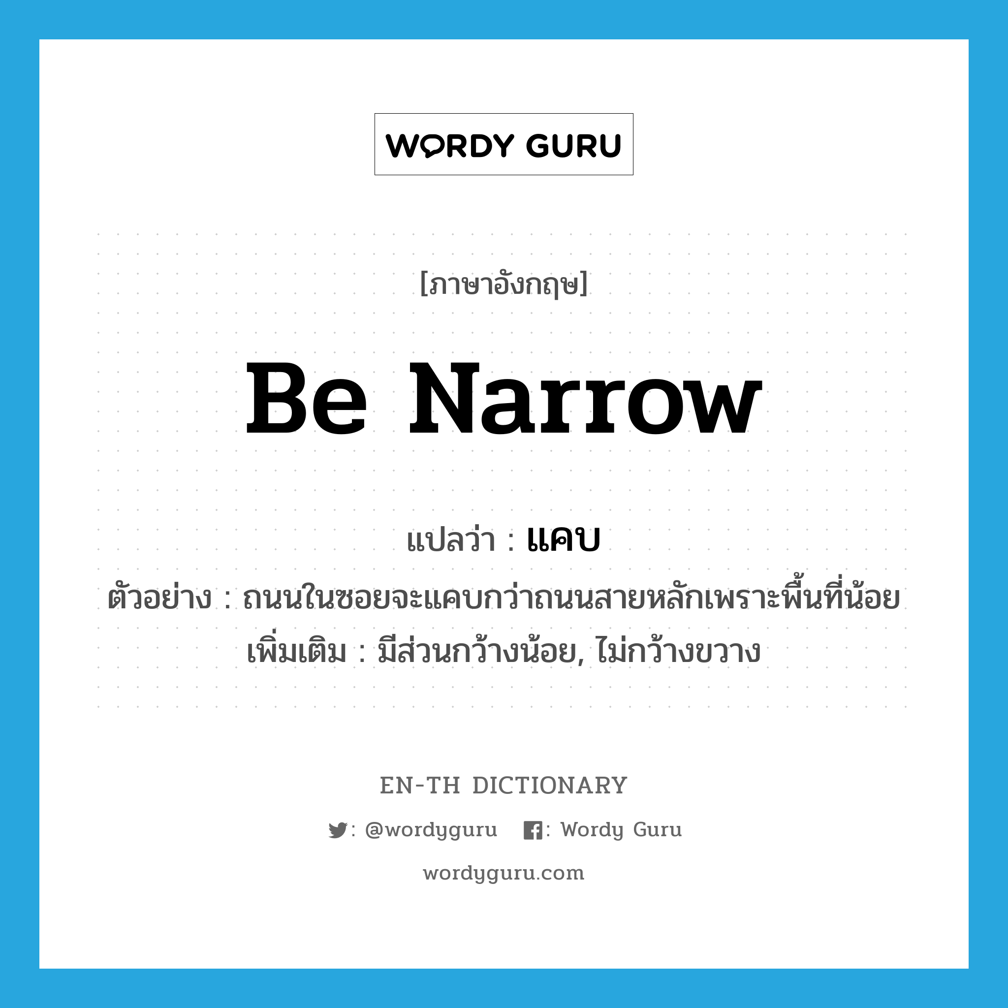 be narrow แปลว่า?, คำศัพท์ภาษาอังกฤษ be narrow แปลว่า แคบ ประเภท V ตัวอย่าง ถนนในซอยจะแคบกว่าถนนสายหลักเพราะพื้นที่น้อย เพิ่มเติม มีส่วนกว้างน้อย, ไม่กว้างขวาง หมวด V