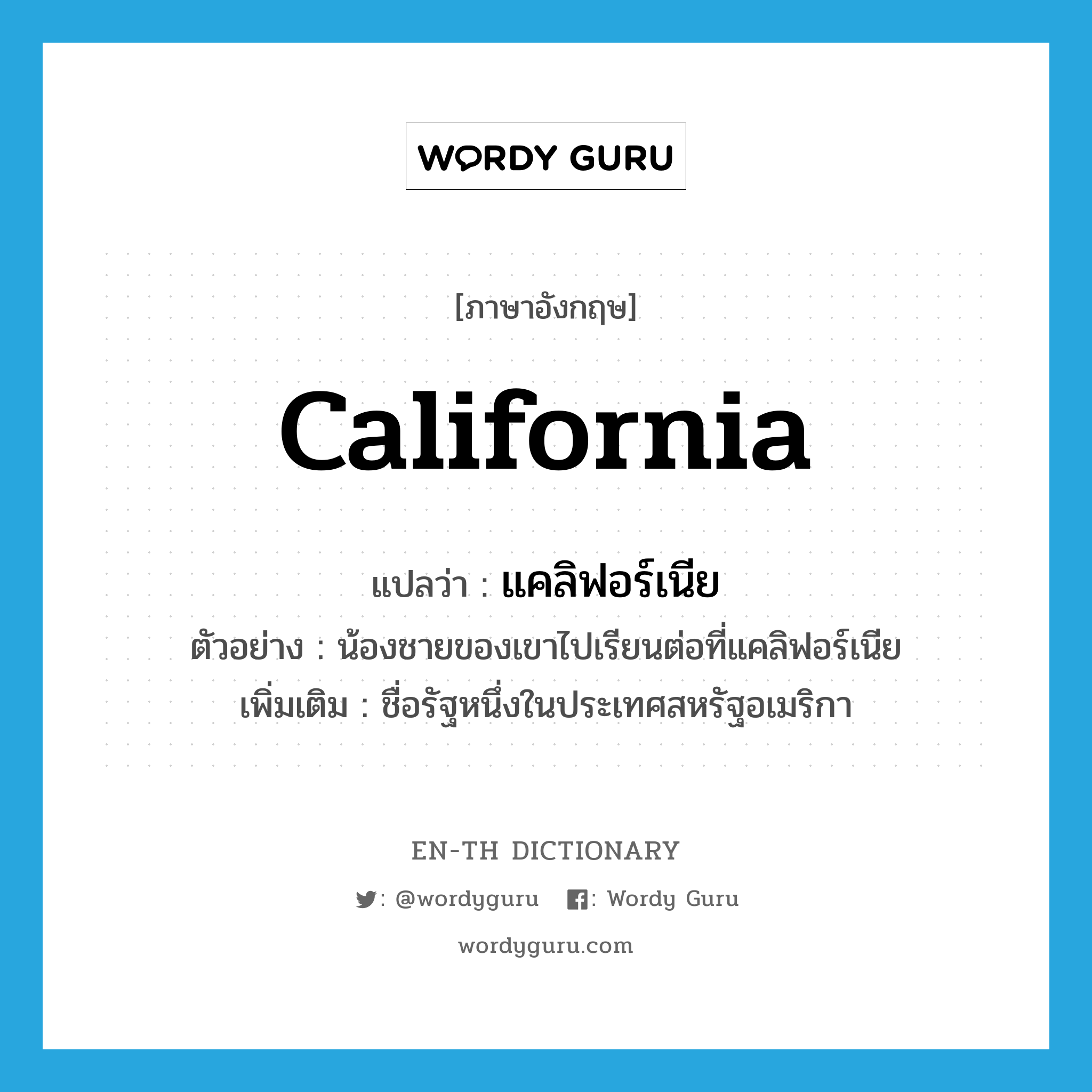 California แปลว่า?, คำศัพท์ภาษาอังกฤษ California แปลว่า แคลิฟอร์เนีย ประเภท N ตัวอย่าง น้องชายของเขาไปเรียนต่อที่แคลิฟอร์เนีย เพิ่มเติม ชื่อรัฐหนึ่งในประเทศสหรัฐอเมริกา หมวด N