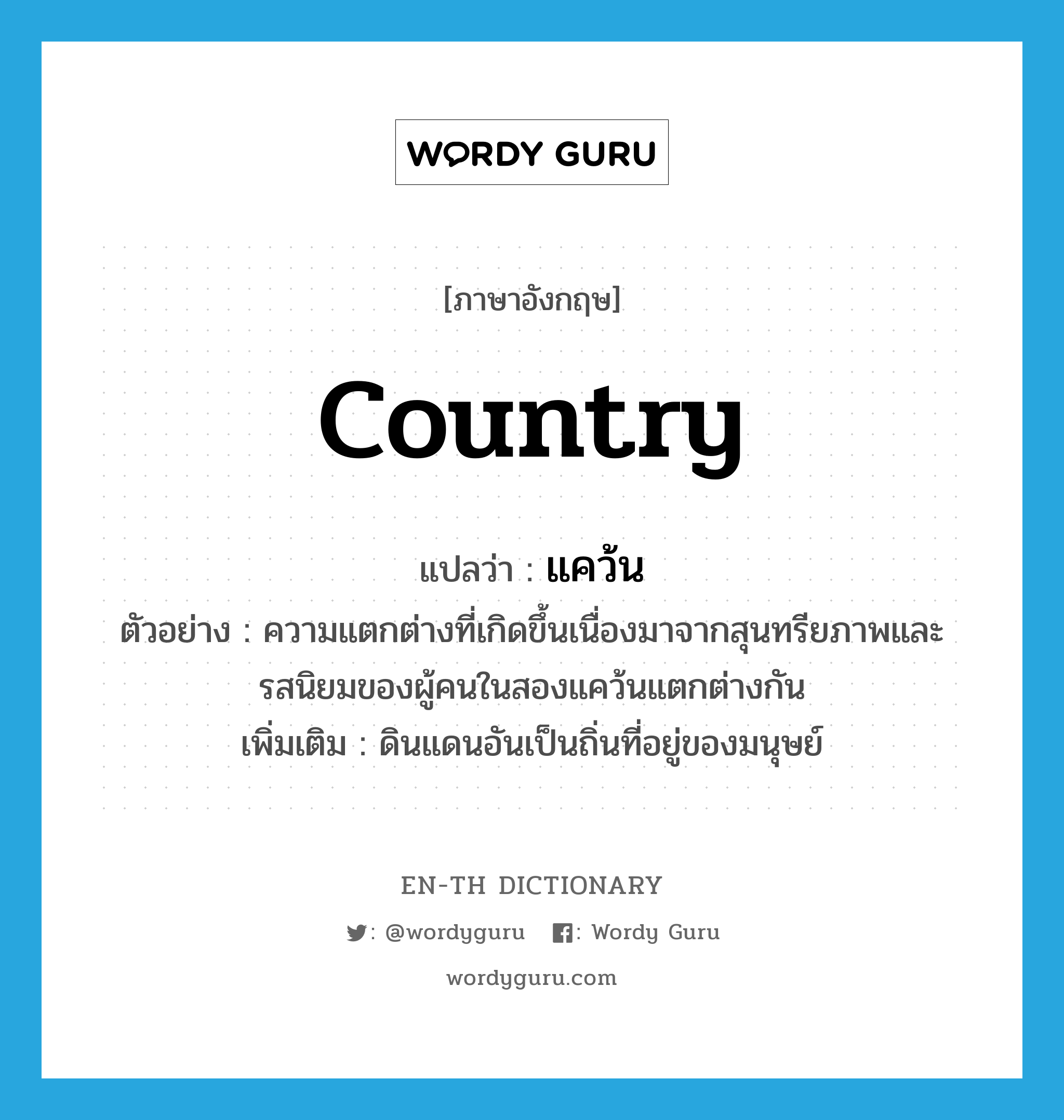 country แปลว่า?, คำศัพท์ภาษาอังกฤษ country แปลว่า แคว้น ประเภท N ตัวอย่าง ความแตกต่างที่เกิดขึ้นเนื่องมาจากสุนทรียภาพและรสนิยมของผู้คนในสองแคว้นแตกต่างกัน เพิ่มเติม ดินแดนอันเป็นถิ่นที่อยู่ของมนุษย์ หมวด N