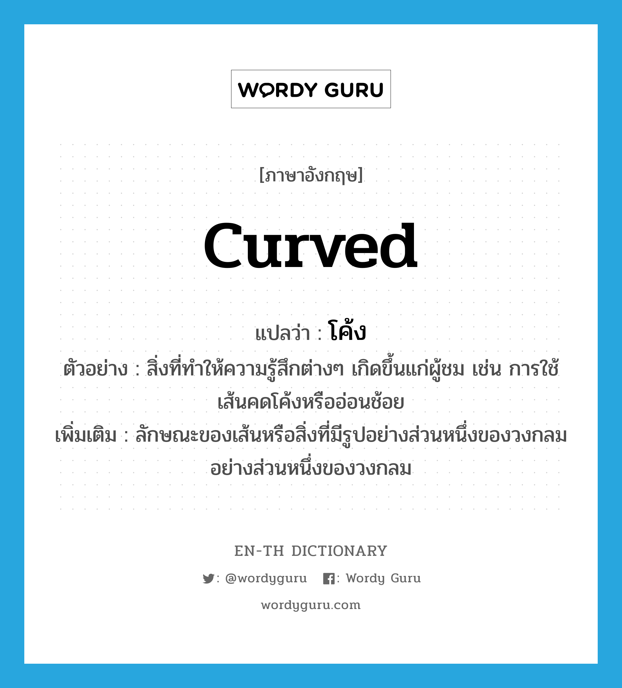 curved แปลว่า?, คำศัพท์ภาษาอังกฤษ curved แปลว่า โค้ง ประเภท ADJ ตัวอย่าง สิ่งที่ทำให้ความรู้สึกต่างๆ เกิดขึ้นแก่ผู้ชม เช่น การใช้เส้นคดโค้งหรืออ่อนช้อย เพิ่มเติม ลักษณะของเส้นหรือสิ่งที่มีรูปอย่างส่วนหนึ่งของวงกลมอย่างส่วนหนึ่งของวงกลม หมวด ADJ