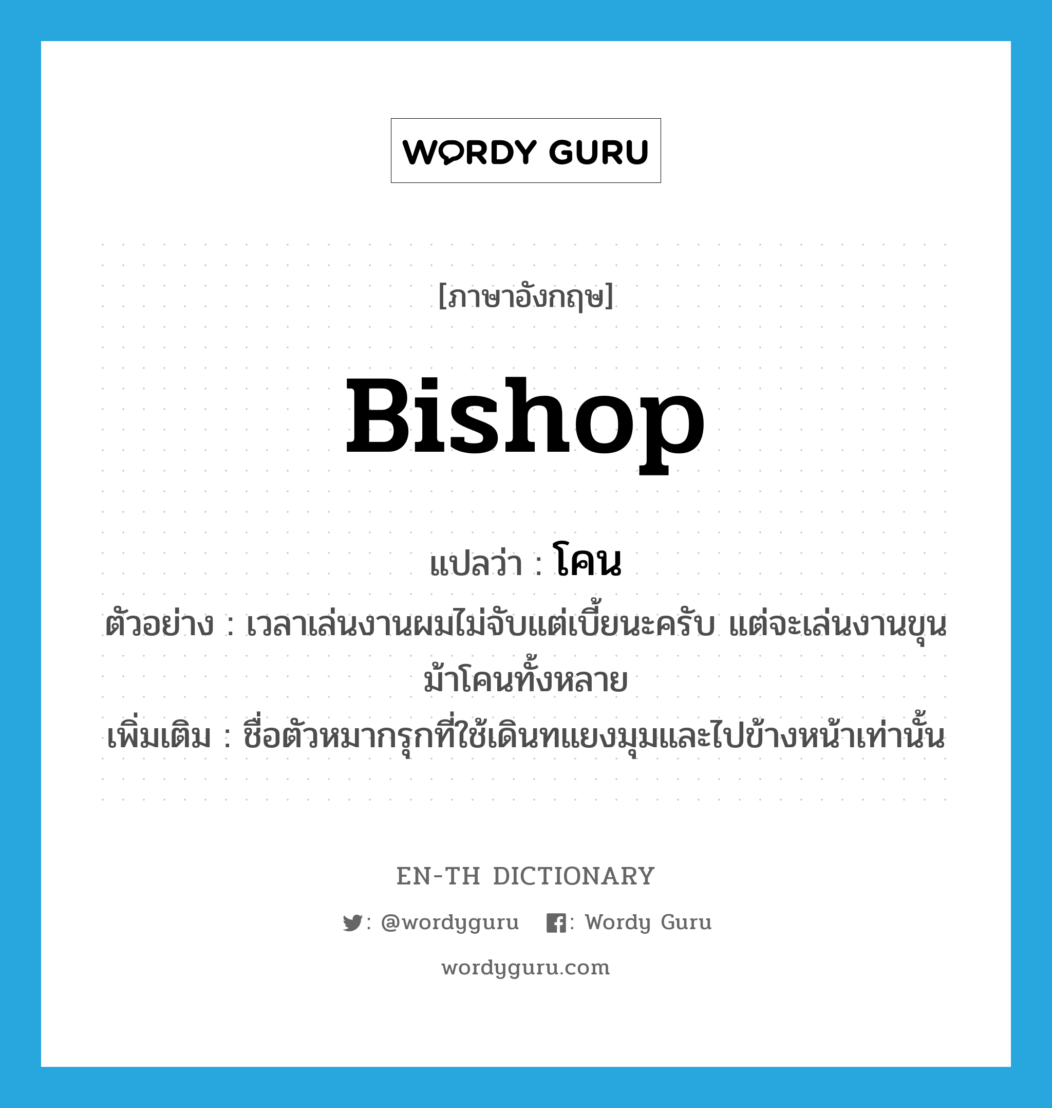 bishop แปลว่า?, คำศัพท์ภาษาอังกฤษ bishop แปลว่า โคน ประเภท N ตัวอย่าง เวลาเล่นงานผมไม่จับแต่เบี้ยนะครับ แต่จะเล่นงานขุนม้าโคนทั้งหลาย เพิ่มเติม ชื่อตัวหมากรุกที่ใช้เดินทแยงมุมและไปข้างหน้าเท่านั้น หมวด N