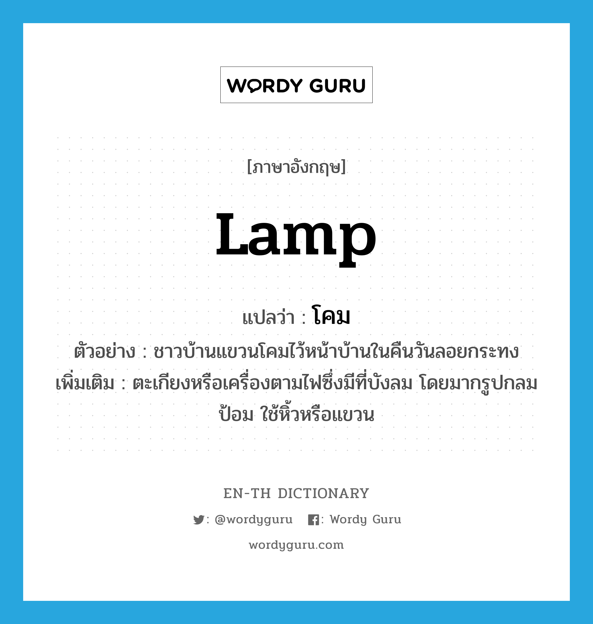 lamp แปลว่า?, คำศัพท์ภาษาอังกฤษ lamp แปลว่า โคม ประเภท N ตัวอย่าง ชาวบ้านแขวนโคมไว้หน้าบ้านในคืนวันลอยกระทง เพิ่มเติม ตะเกียงหรือเครื่องตามไฟซึ่งมีที่บังลม โดยมากรูปกลมป้อม ใช้หิ้วหรือแขวน หมวด N