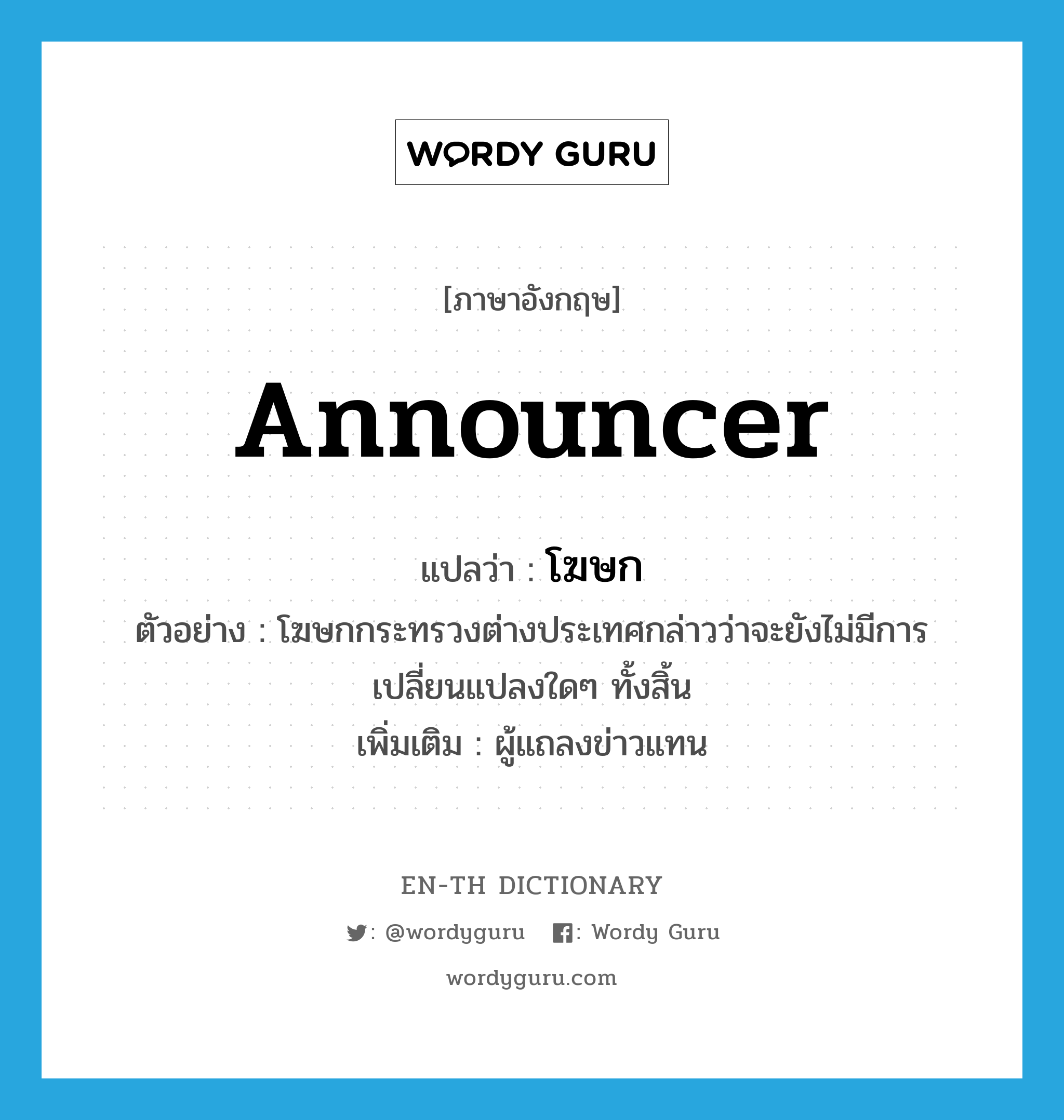 announcer แปลว่า?, คำศัพท์ภาษาอังกฤษ announcer แปลว่า โฆษก ประเภท N ตัวอย่าง โฆษกกระทรวงต่างประเทศกล่าวว่าจะยังไม่มีการเปลี่ยนแปลงใดๆ ทั้งสิ้น เพิ่มเติม ผู้แถลงข่าวแทน หมวด N