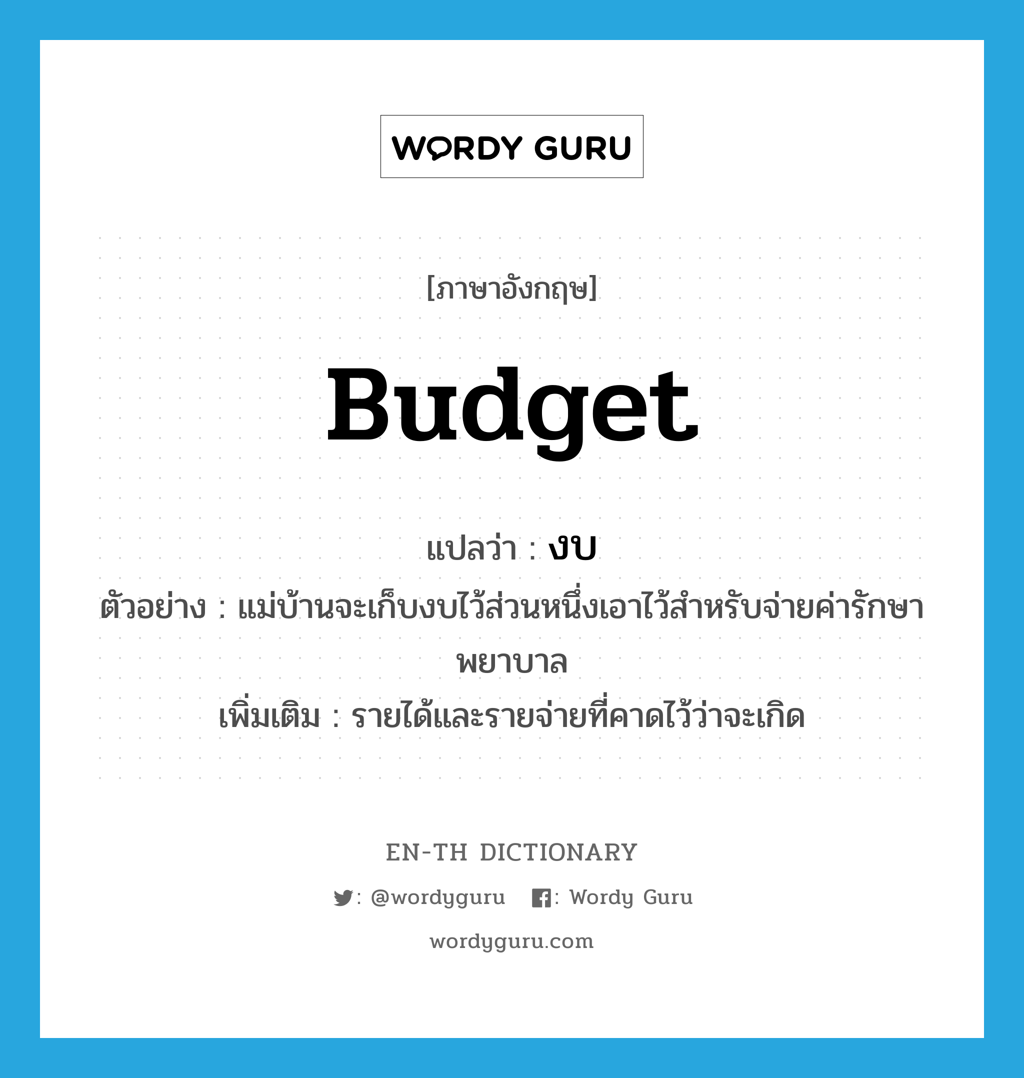 budget แปลว่า?, คำศัพท์ภาษาอังกฤษ budget แปลว่า งบ ประเภท N ตัวอย่าง แม่บ้านจะเก็บงบไว้ส่วนหนึ่งเอาไว้สำหรับจ่ายค่ารักษาพยาบาล เพิ่มเติม รายได้และรายจ่ายที่คาดไว้ว่าจะเกิด หมวด N