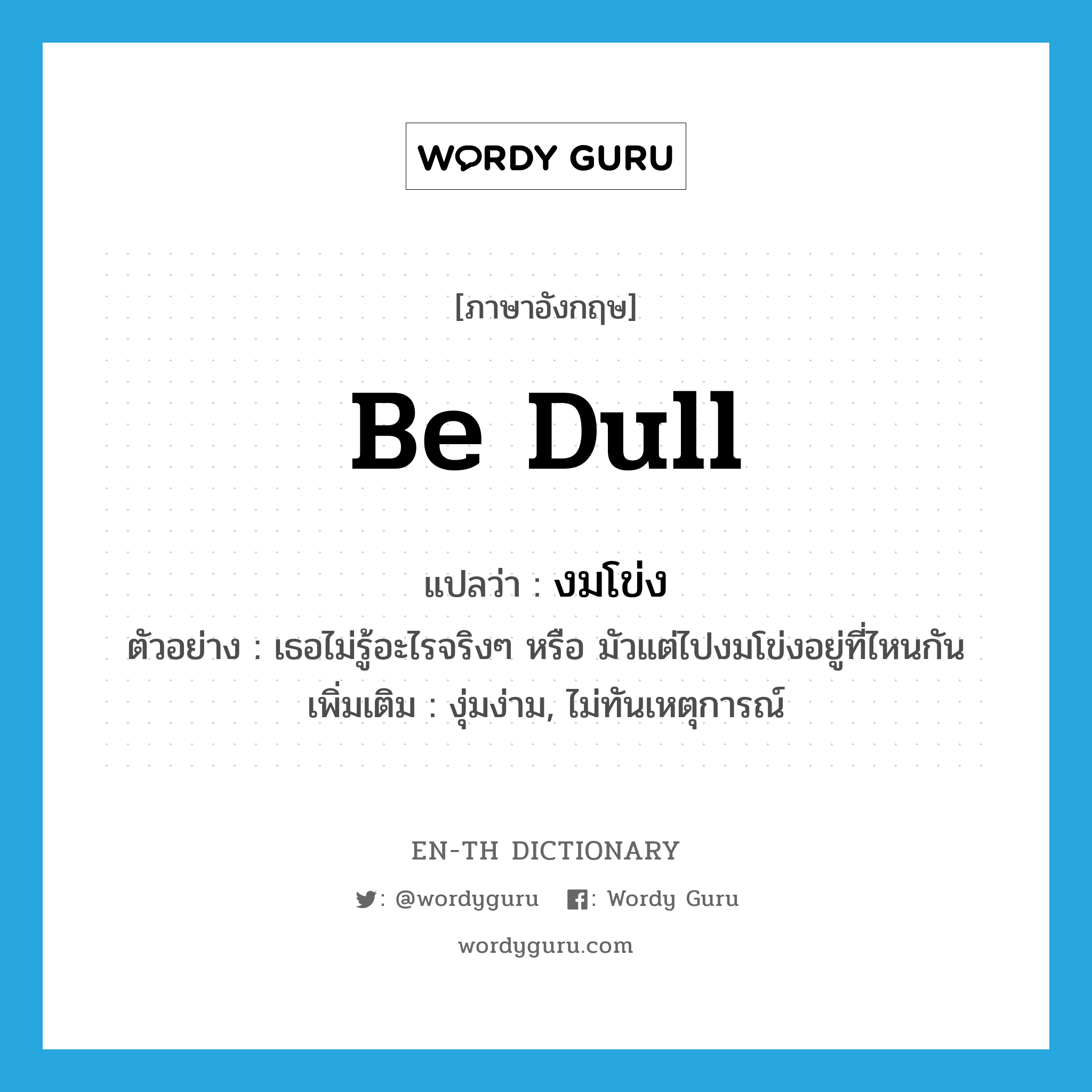 be dull แปลว่า?, คำศัพท์ภาษาอังกฤษ be dull แปลว่า งมโข่ง ประเภท V ตัวอย่าง เธอไม่รู้อะไรจริงๆ หรือ มัวแต่ไปงมโข่งอยู่ที่ไหนกัน เพิ่มเติม งุ่มง่าม, ไม่ทันเหตุการณ์ หมวด V