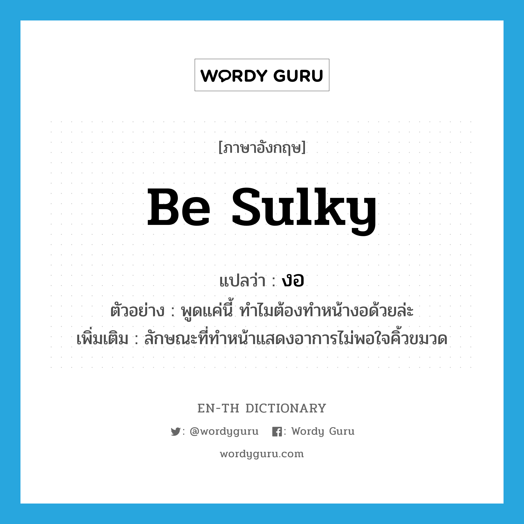 be sulky แปลว่า?, คำศัพท์ภาษาอังกฤษ be sulky แปลว่า งอ ประเภท V ตัวอย่าง พูดแค่นี้ ทำไมต้องทำหน้างอด้วยล่ะ เพิ่มเติม ลักษณะที่ทำหน้าแสดงอาการไม่พอใจคิ้วขมวด หมวด V