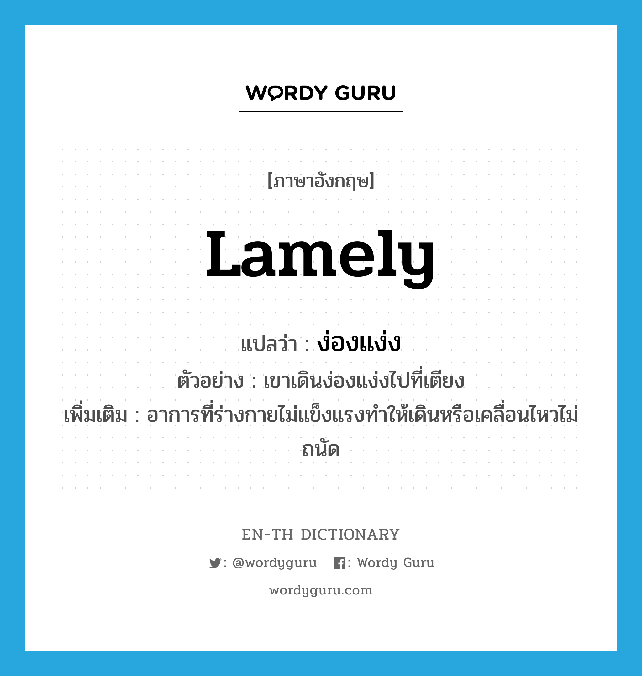 lamely แปลว่า?, คำศัพท์ภาษาอังกฤษ lamely แปลว่า ง่องแง่ง ประเภท ADV ตัวอย่าง เขาเดินง่องแง่งไปที่เตียง เพิ่มเติม อาการที่ร่างกายไม่แข็งแรงทำให้เดินหรือเคลื่อนไหวไม่ถนัด หมวด ADV