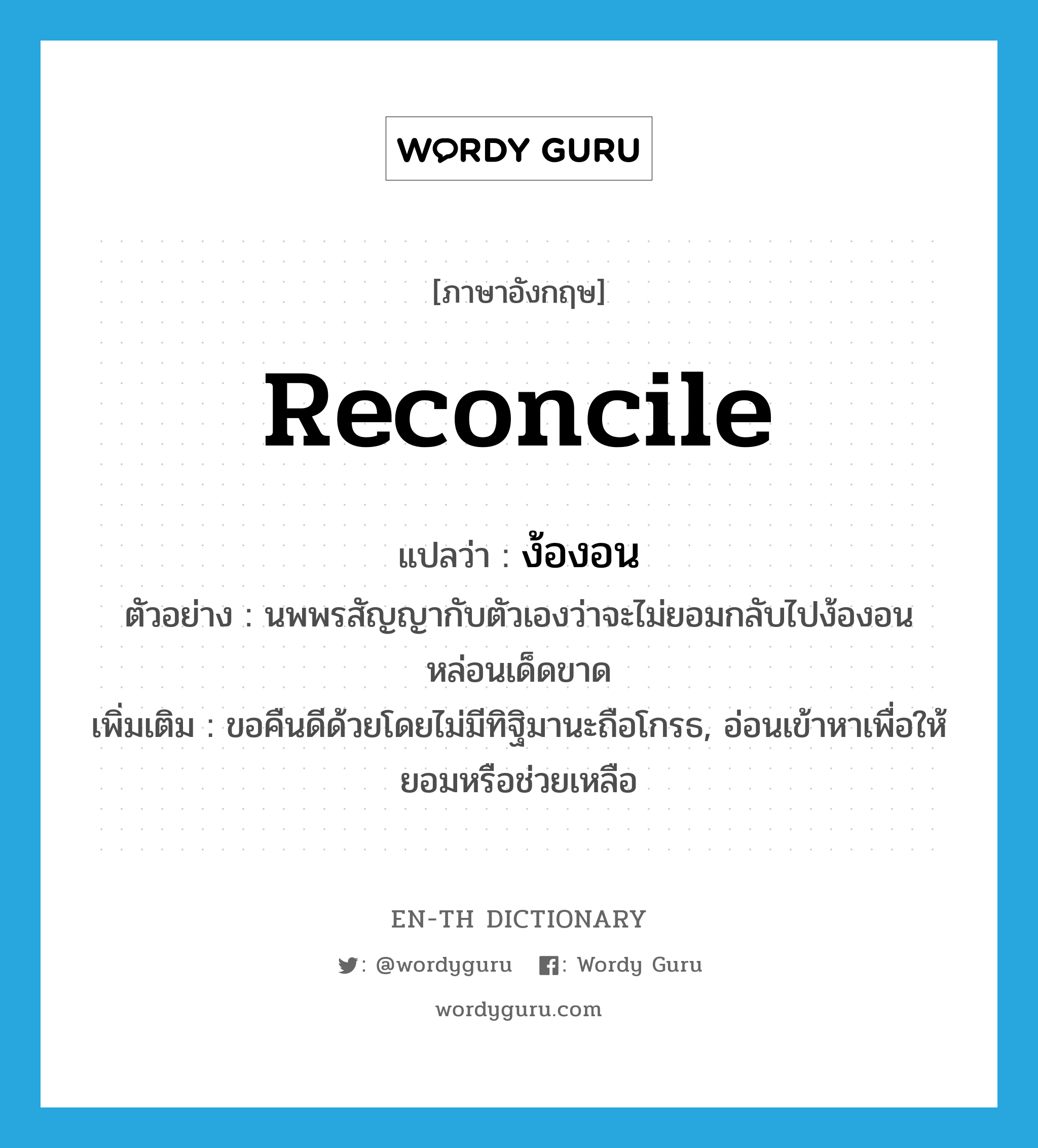 reconcile แปลว่า?, คำศัพท์ภาษาอังกฤษ reconcile แปลว่า ง้องอน ประเภท V ตัวอย่าง นพพรสัญญากับตัวเองว่าจะไม่ยอมกลับไปง้องอนหล่อนเด็ดขาด เพิ่มเติม ขอคืนดีด้วยโดยไม่มีทิฐิมานะถือโกรธ, อ่อนเข้าหาเพื่อให้ยอมหรือช่วยเหลือ หมวด V