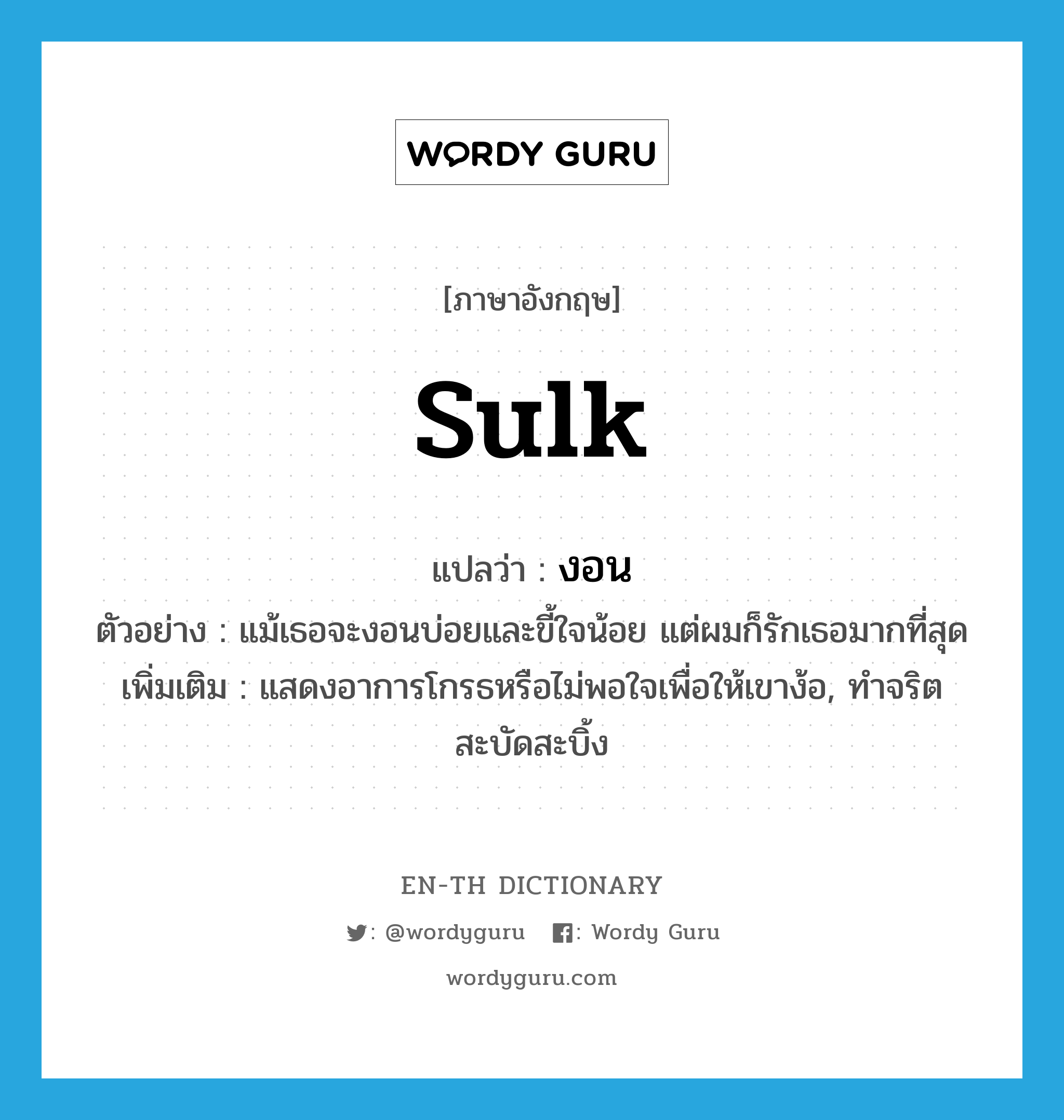 sulk แปลว่า?, คำศัพท์ภาษาอังกฤษ sulk แปลว่า งอน ประเภท V ตัวอย่าง แม้เธอจะงอนบ่อยและขี้ใจน้อย แต่ผมก็รักเธอมากที่สุด เพิ่มเติม แสดงอาการโกรธหรือไม่พอใจเพื่อให้เขาง้อ, ทำจริตสะบัดสะบิ้ง หมวด V