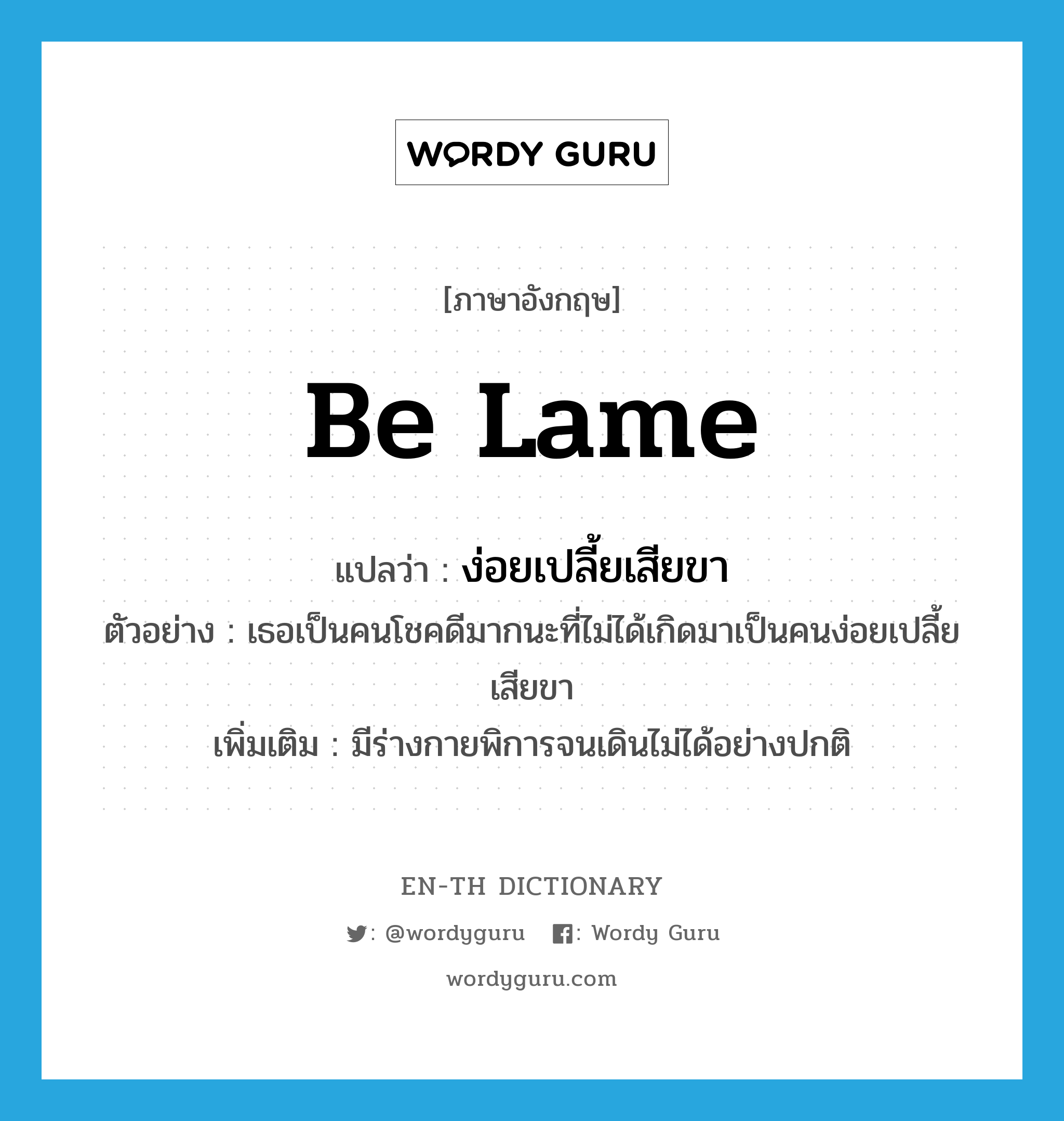 be lame แปลว่า?, คำศัพท์ภาษาอังกฤษ be lame แปลว่า ง่อยเปลี้ยเสียขา ประเภท V ตัวอย่าง เธอเป็นคนโชคดีมากนะที่ไม่ได้เกิดมาเป็นคนง่อยเปลี้ยเสียขา เพิ่มเติม มีร่างกายพิการจนเดินไม่ได้อย่างปกติ หมวด V