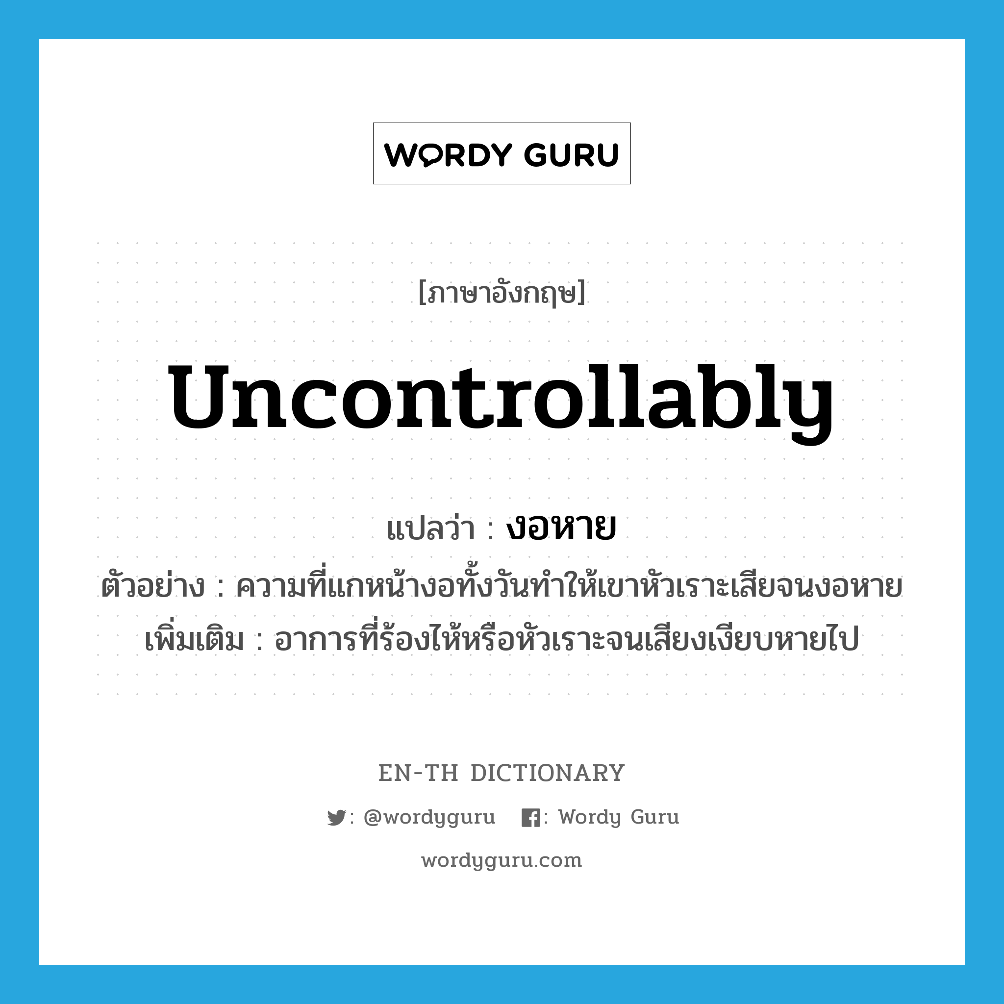 uncontrollably แปลว่า?, คำศัพท์ภาษาอังกฤษ uncontrollably แปลว่า งอหาย ประเภท ADV ตัวอย่าง ความที่แกหน้างอทั้งวันทำให้เขาหัวเราะเสียจนงอหาย เพิ่มเติม อาการที่ร้องไห้หรือหัวเราะจนเสียงเงียบหายไป หมวด ADV