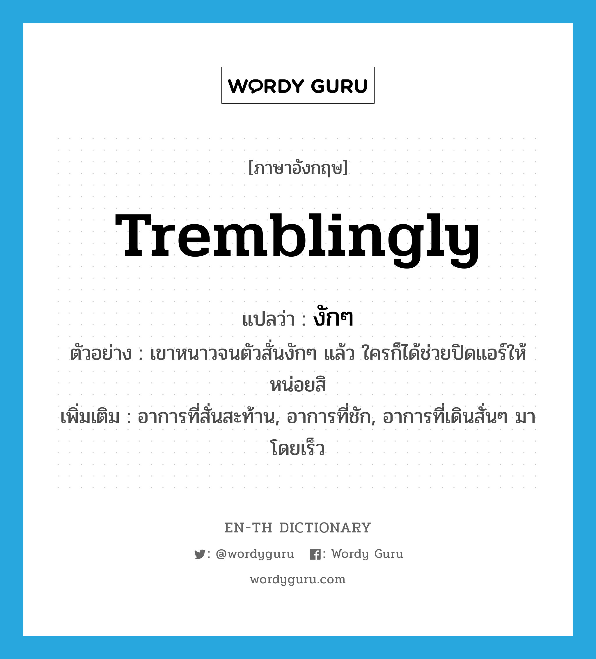 tremblingly แปลว่า?, คำศัพท์ภาษาอังกฤษ tremblingly แปลว่า งักๆ ประเภท ADV ตัวอย่าง เขาหนาวจนตัวสั่นงักๆ แล้ว ใครก็ได้ช่วยปิดแอร์ให้หน่อยสิ เพิ่มเติม อาการที่สั่นสะท้าน, อาการที่ชัก, อาการที่เดินสั่นๆ มาโดยเร็ว หมวด ADV