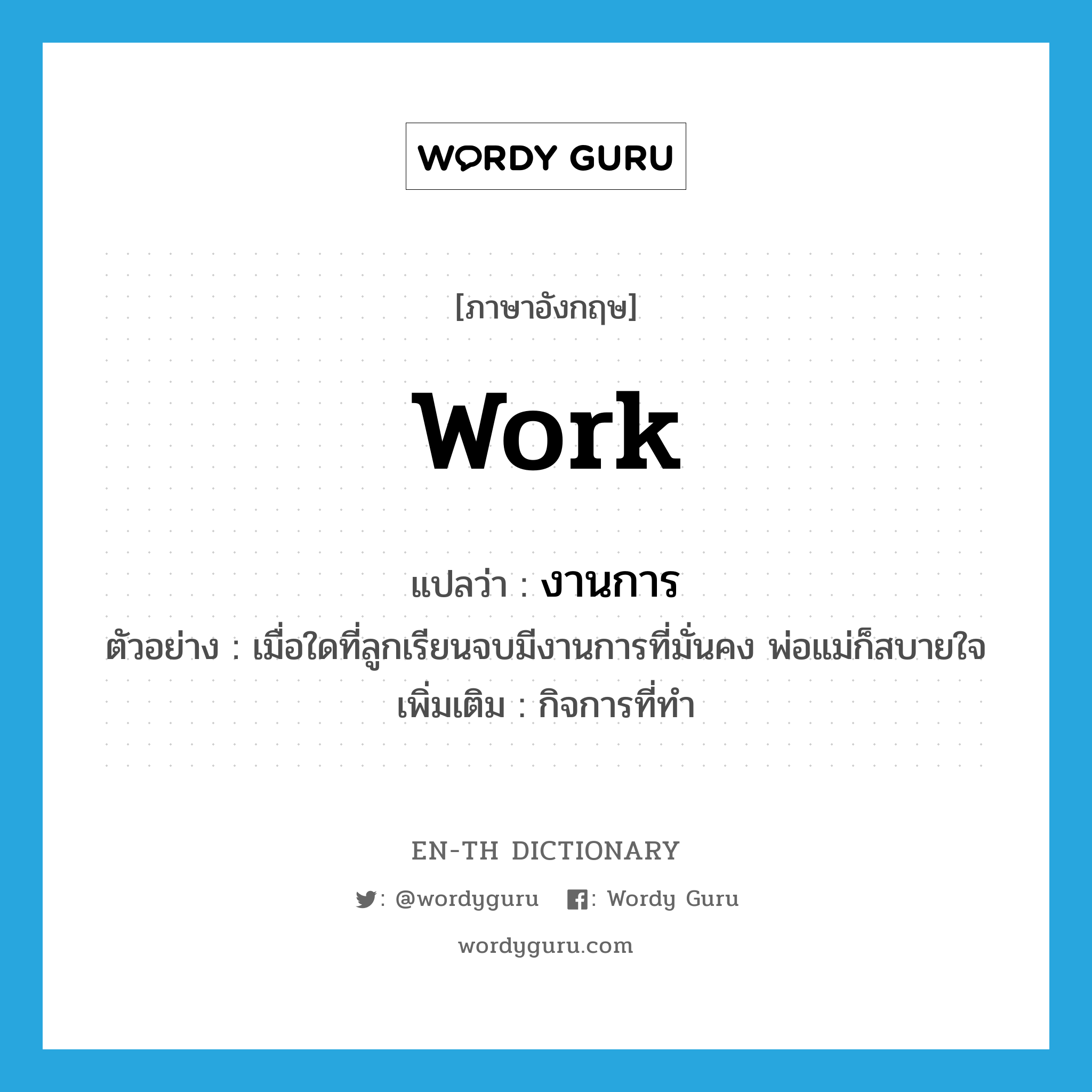 work แปลว่า?, คำศัพท์ภาษาอังกฤษ work แปลว่า งานการ ประเภท N ตัวอย่าง เมื่อใดที่ลูกเรียนจบมีงานการที่มั่นคง พ่อแม่ก็สบายใจ เพิ่มเติม กิจการที่ทำ หมวด N