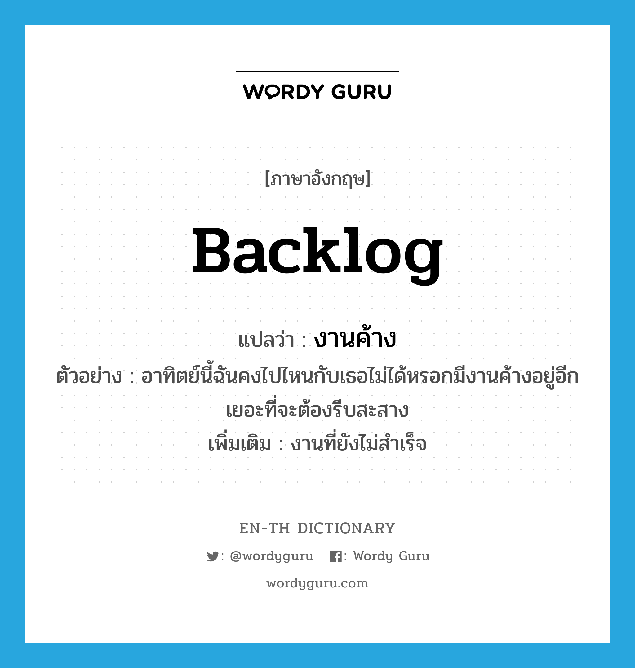 backlog แปลว่า?, คำศัพท์ภาษาอังกฤษ backlog แปลว่า งานค้าง ประเภท N ตัวอย่าง อาทิตย์นี้ฉันคงไปไหนกับเธอไม่ได้หรอกมีงานค้างอยู่อีกเยอะที่จะต้องรีบสะสาง เพิ่มเติม งานที่ยังไม่สำเร็จ หมวด N