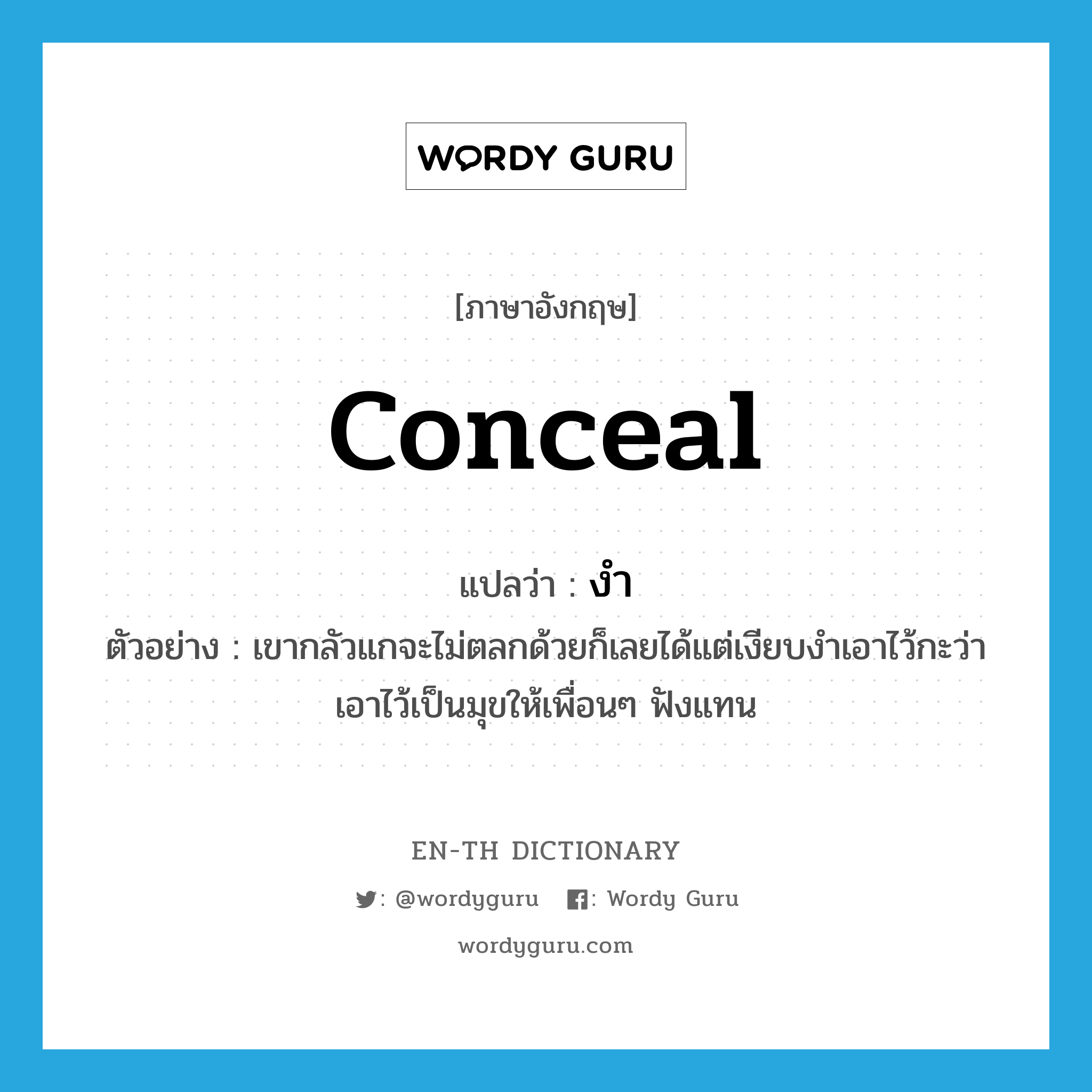 conceal แปลว่า?, คำศัพท์ภาษาอังกฤษ conceal แปลว่า งำ ประเภท V ตัวอย่าง เขากลัวแกจะไม่ตลกด้วยก็เลยได้แต่เงียบงำเอาไว้กะว่าเอาไว้เป็นมุขให้เพื่อนๆ ฟังแทน หมวด V