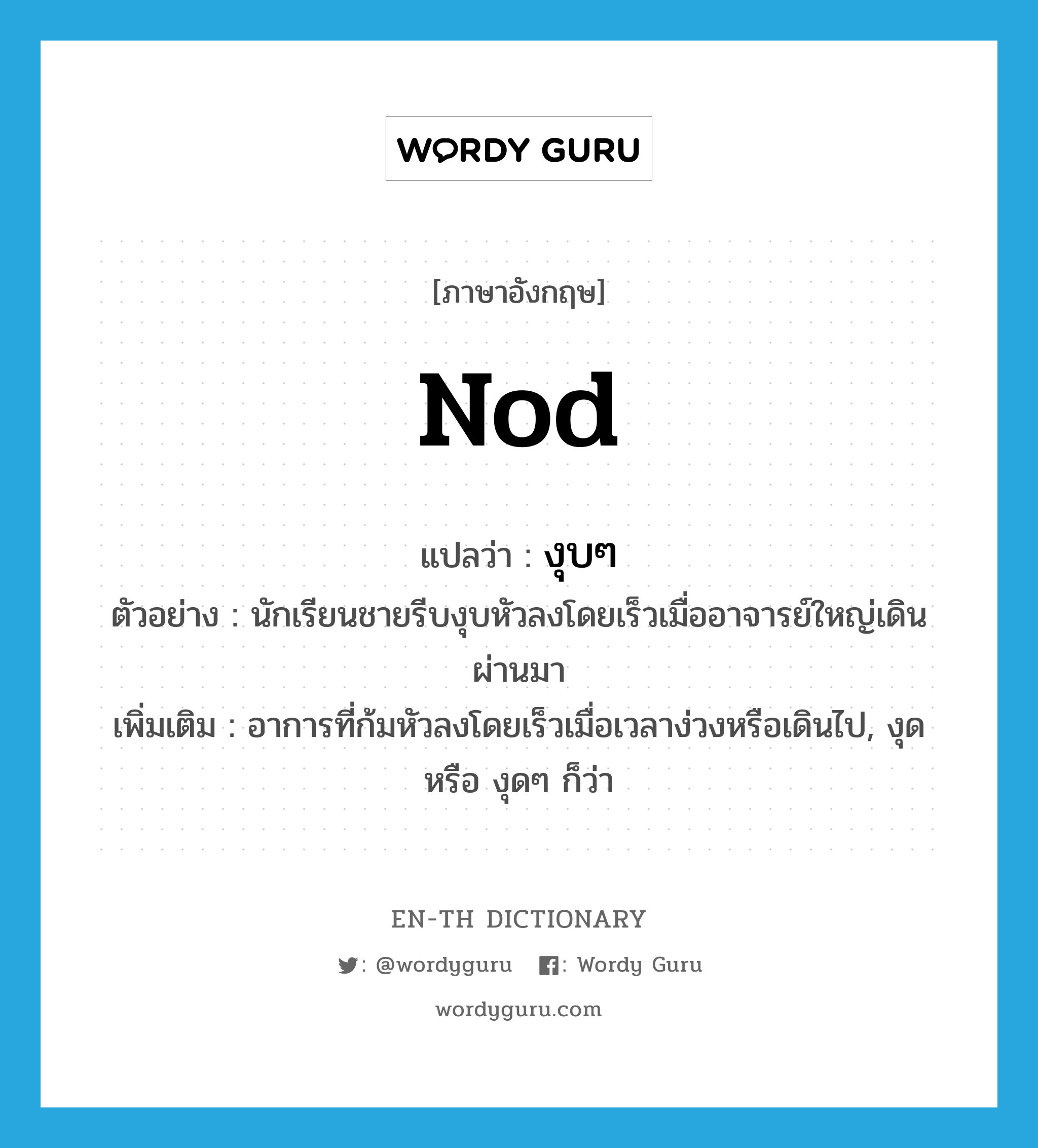 nod แปลว่า?, คำศัพท์ภาษาอังกฤษ nod แปลว่า งุบๆ ประเภท V ตัวอย่าง นักเรียนชายรีบงุบหัวลงโดยเร็วเมื่ออาจารย์ใหญ่เดินผ่านมา เพิ่มเติม อาการที่ก้มหัวลงโดยเร็วเมื่อเวลาง่วงหรือเดินไป, งุด หรือ งุดๆ ก็ว่า หมวด V