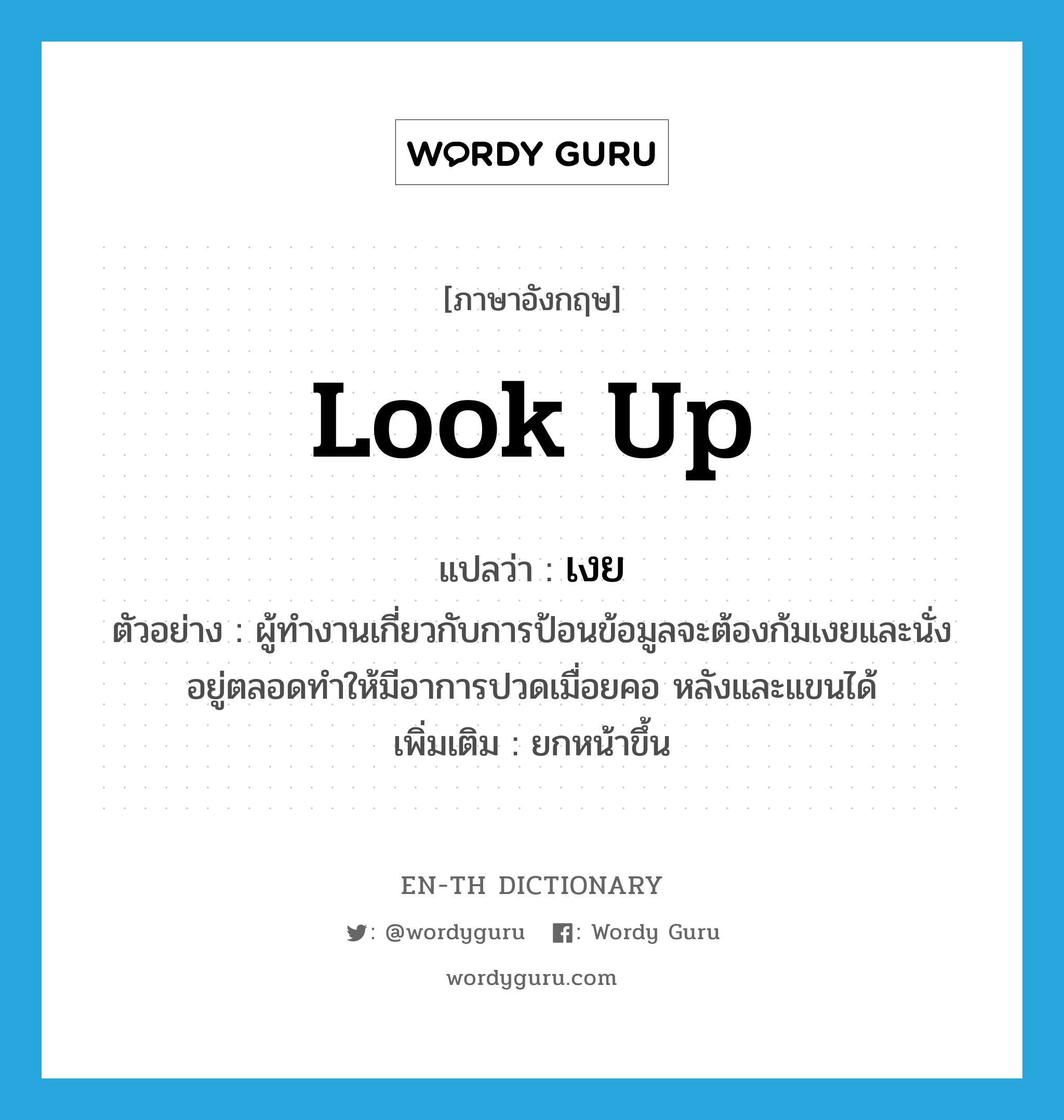 look up แปลว่า?, คำศัพท์ภาษาอังกฤษ look up แปลว่า เงย ประเภท V ตัวอย่าง ผู้ทำงานเกี่ยวกับการป้อนข้อมูลจะต้องก้มเงยและนั่งอยู่ตลอดทำให้มีอาการปวดเมื่อยคอ หลังและแขนได้ เพิ่มเติม ยกหน้าขึ้น หมวด V