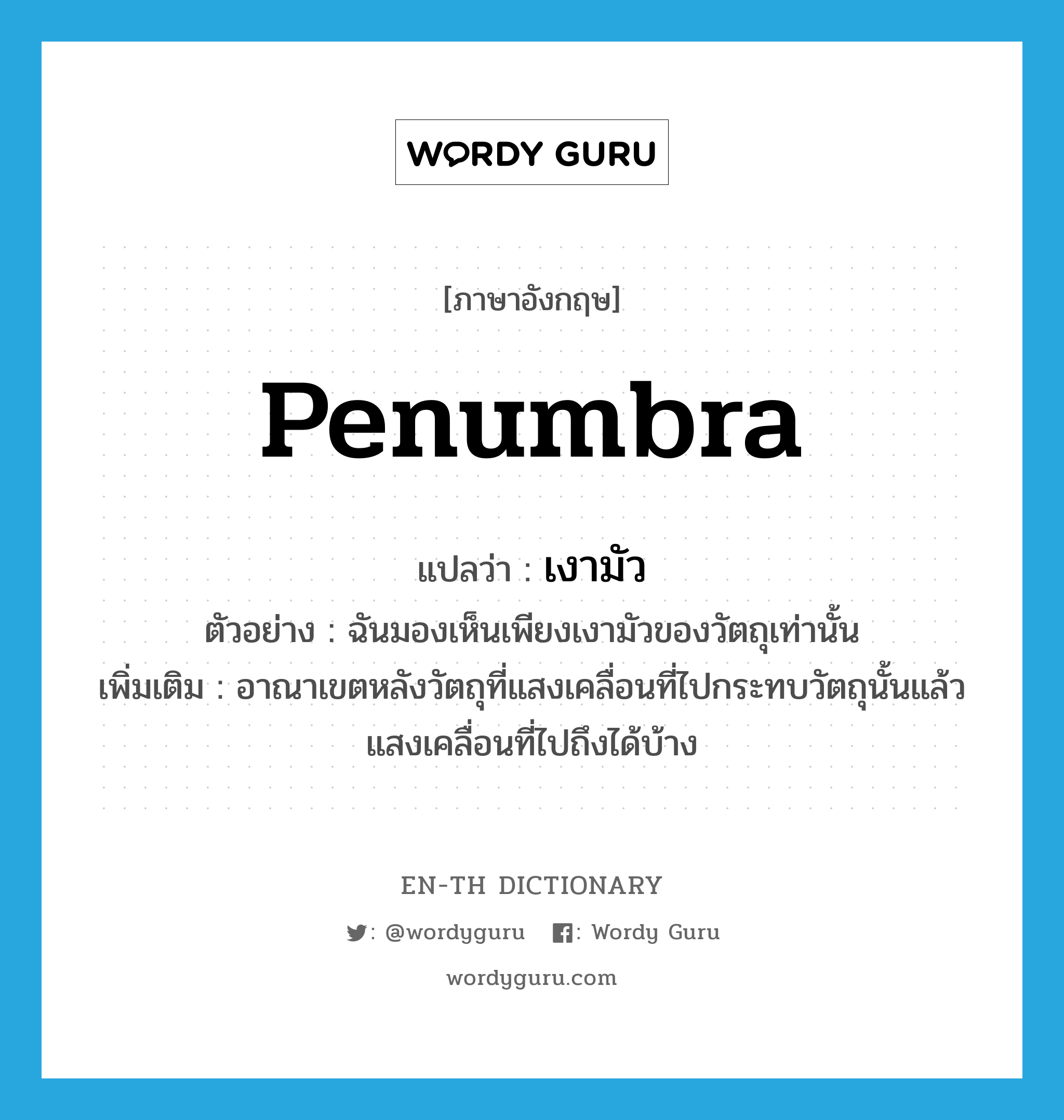 penumbra แปลว่า?, คำศัพท์ภาษาอังกฤษ penumbra แปลว่า เงามัว ประเภท N ตัวอย่าง ฉันมองเห็นเพียงเงามัวของวัตถุเท่านั้น เพิ่มเติม อาณาเขตหลังวัตถุที่แสงเคลื่อนที่ไปกระทบวัตถุนั้นแล้วแสงเคลื่อนที่ไปถึงได้บ้าง หมวด N