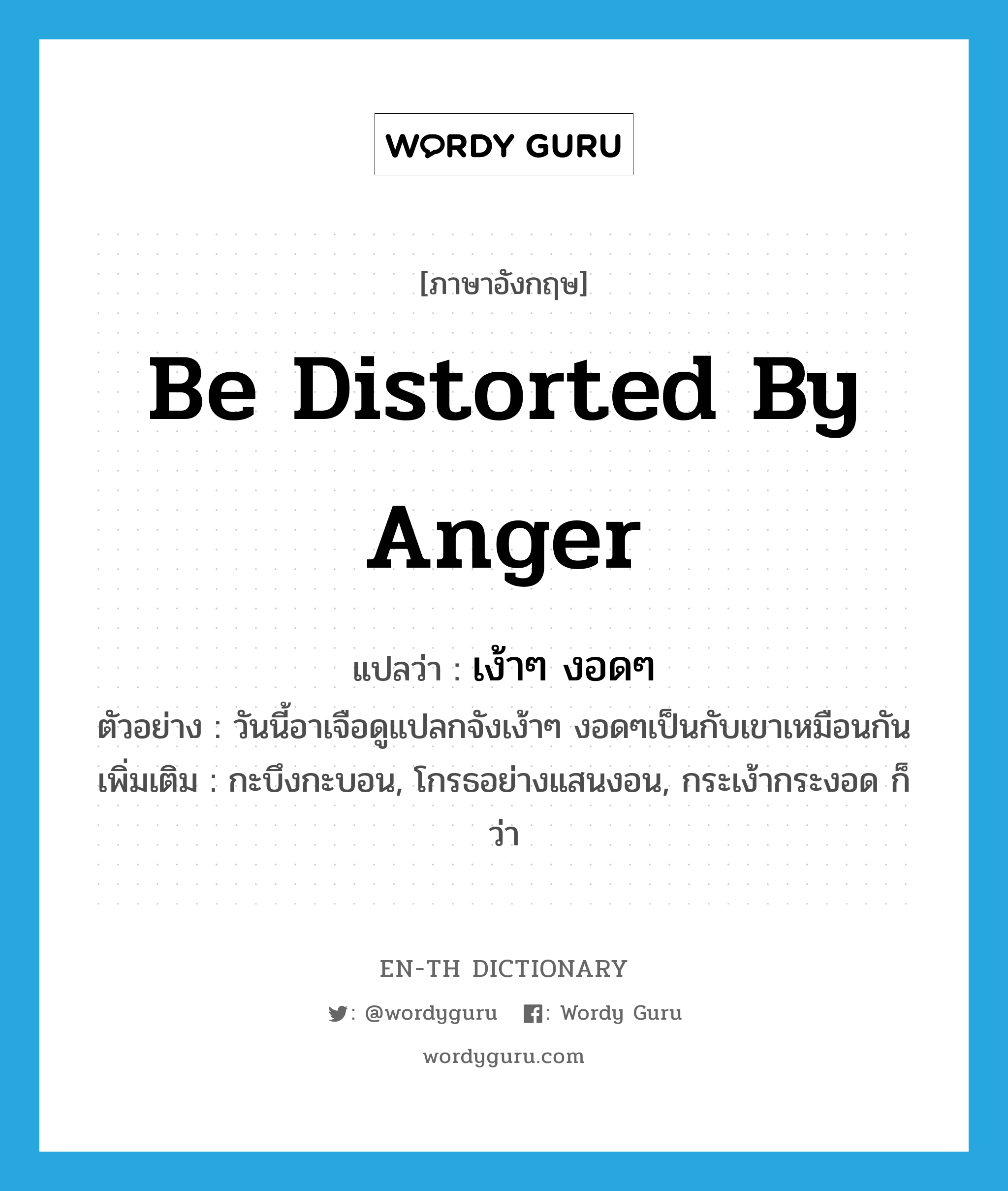 be distorted by anger แปลว่า?, คำศัพท์ภาษาอังกฤษ be distorted by anger แปลว่า เง้าๆ งอดๆ ประเภท V ตัวอย่าง วันนี้อาเจือดูแปลกจังเง้าๆ งอดๆเป็นกับเขาเหมือนกัน เพิ่มเติม กะบึงกะบอน, โกรธอย่างแสนงอน, กระเง้ากระงอด ก็ว่า หมวด V